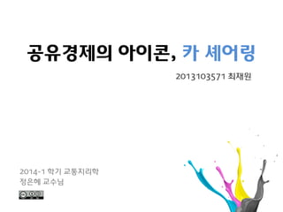공유경제의 아이콘, 카 셰어링
2014-1 학기 교통지리학
정은혜 교수님
2013103571 최재원
 