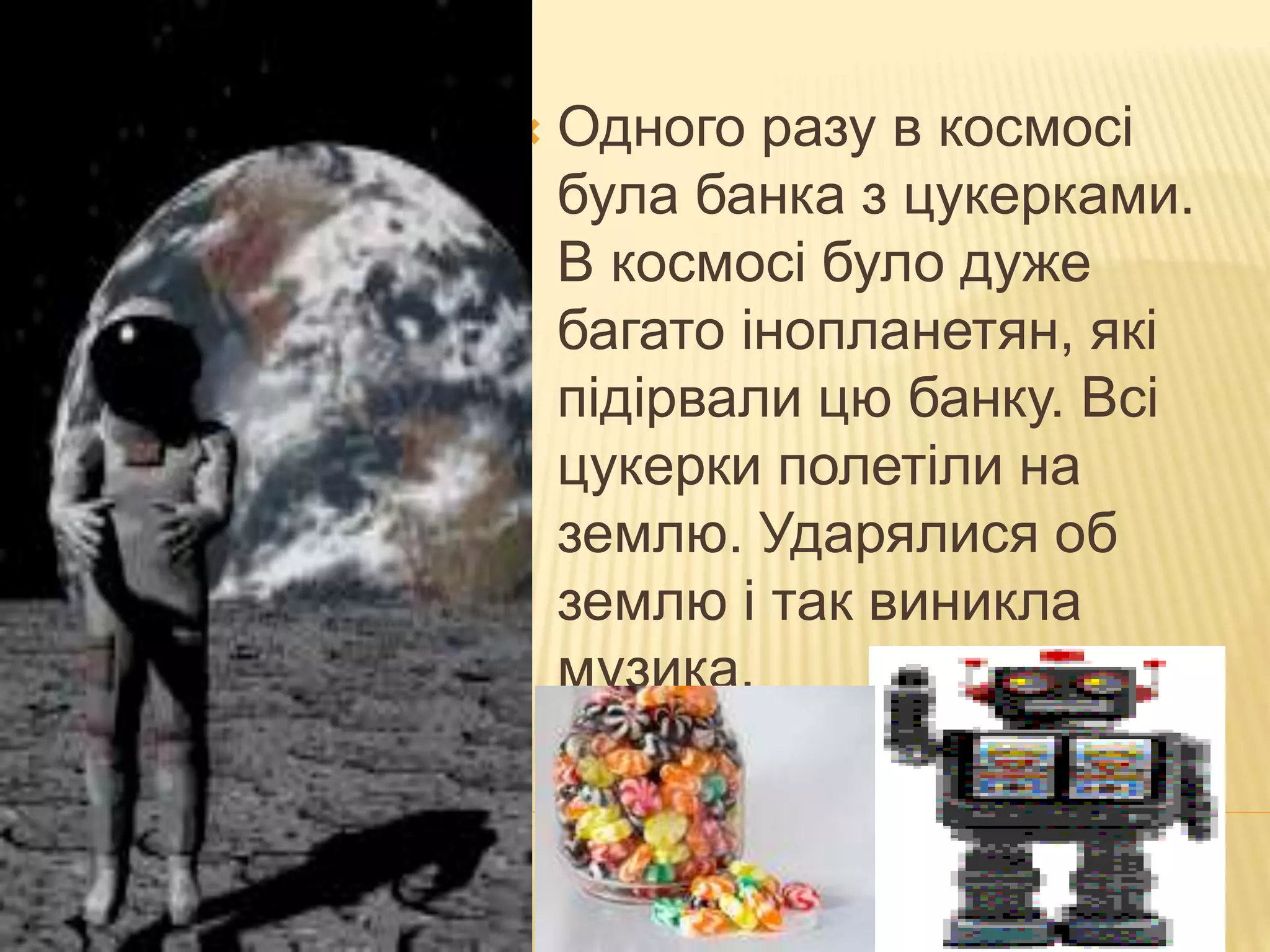  Одного разу в космосі
була банка з цукерками.
В космосі було дуже
багато інопланетян, які
підірвали цю банку. Всі
цукерки полетіли на
землю. Ударялися об
землю і так виникла
музика.
 