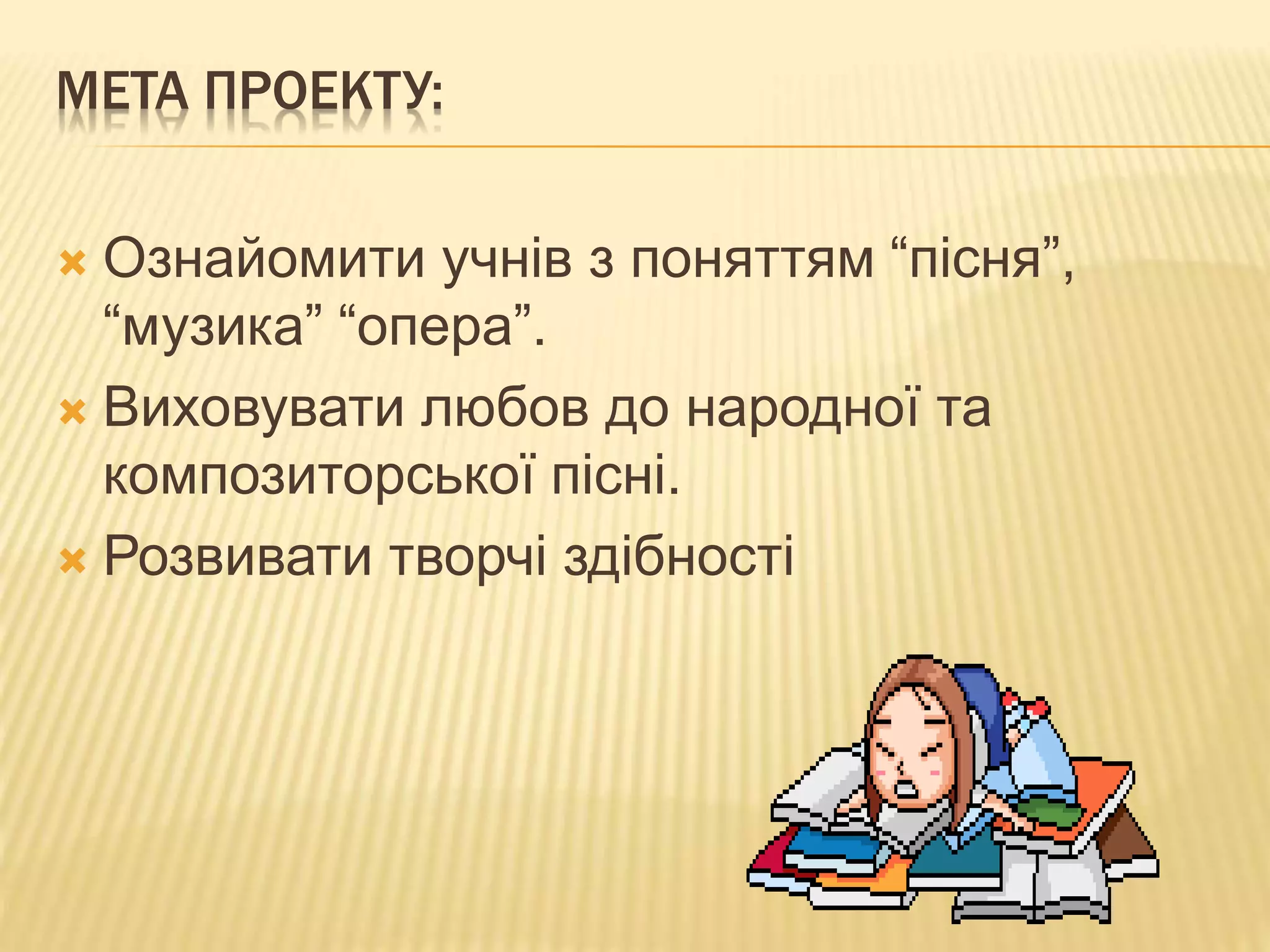 МЕТА ПРОЕКТУ:
 Ознайомити учнів з поняттям “пісня”,
“музика” “опера”.
 Виховувати любов до народної та
композиторської пісні.
 Розвивати творчі здібності
 