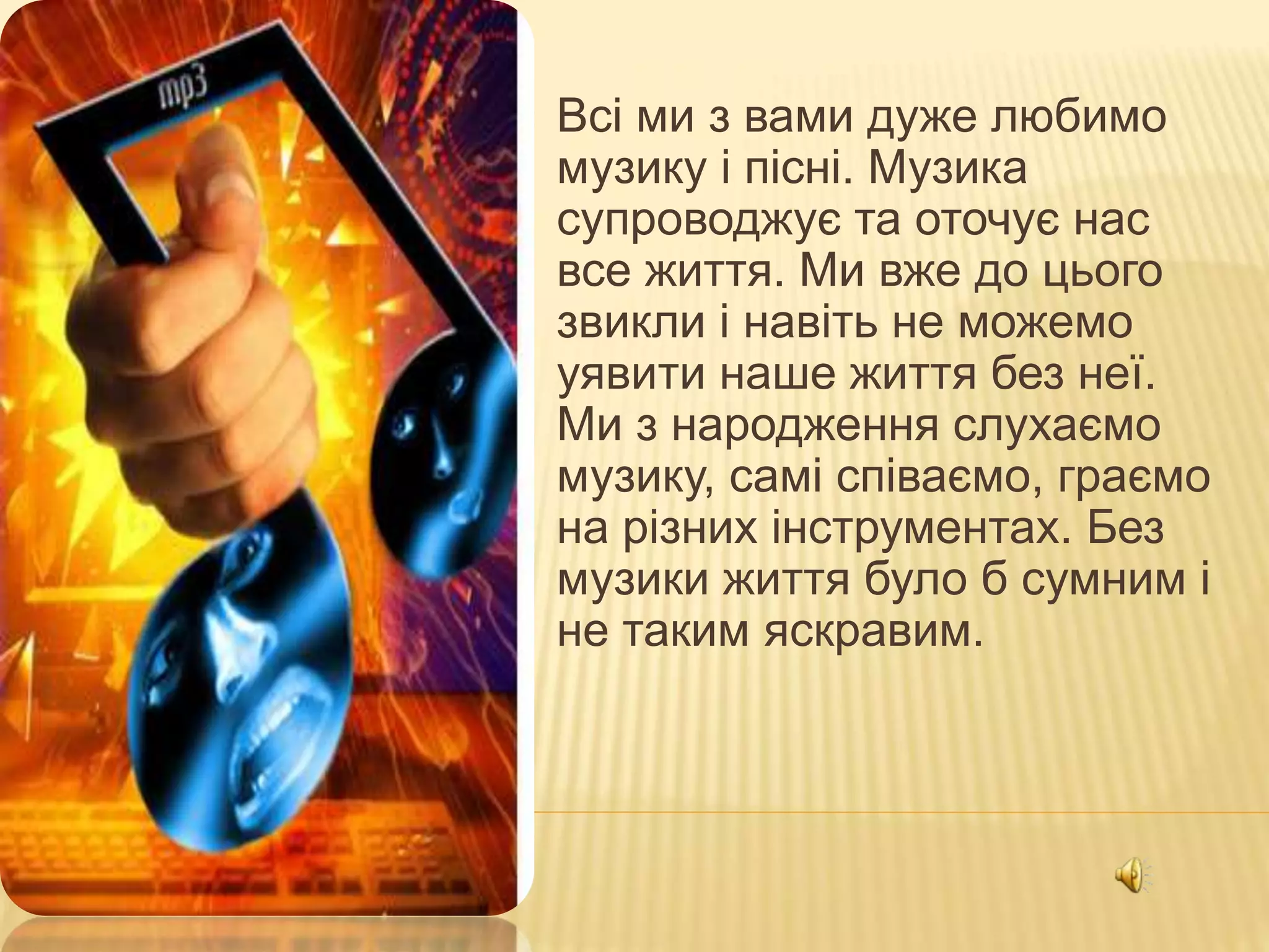 ЗМІСТ ПРОЕКТУ
 Всі ми з вами дуже любимо
музику і пісні. Музика
супроводжує та оточує нас
все життя. Ми вже до цього
звикли і навіть не можемо
уявити наше життя без неї.
Ми з народження слухаємо
музику, самі співаємо, граємо
на різних інструментах. Без
музики життя було б сумним і
не таким яскравим.
 