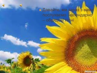  Давайте, ми зараз з вами
послухаємо календарно
– обрядові пісні
 