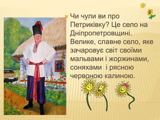  Чи чули ви про
Петриківку? Це село на
Дніпропетровщині.
Велике, славне село, яке
зачаровує світ своїми
мальвами і жоржинами,
соняхами і рясною
червоною калиною.
 