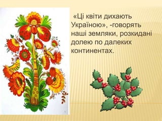  «Ці квіти дихають
Україною», -говорять
наші земляки, розкидані
долею по далеких
континентах.
 