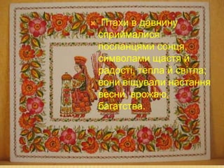  Птахи в давнину
сприймалися
посланцями сонця,
символами щастя й
радості, тепла й світла;
вони віщували настання
весни, врожаю,
багатства.
 