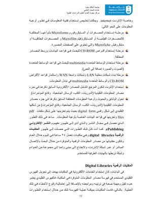 11
‫ﺳﻌﻮد‬ ‫اﻟﻤﻠﻚ‬ ‫ﺟﺎﻣﻌﺔ‬
‫اﻟﻌﻠﻤﻲ‬ ‫اﻟﺒﺤﺚ‬ ‫ﻋﻤﺎدة‬
‫ﻣﺮﻛﺰ‬‫اﻟﻌ‬ ‫أﻗﺴﺎم‬ ‫ﺑﺤﻮث‬‫اﻟﻄﺒﯿﺔ‬ ‫اﻟﺪراﺳﺎت‬ ‫ﻠﻮم‬
‫ت‬ ‫اﻹﻧﺗرﻧ‬ ‫ﺔ‬ ‫وﺧﺎﺻ‬internet‫ﺔ‬ ‫أوﻋﯾ‬ ‫ور‬ ‫ﺗط‬ ‫ﻲ‬ ‫ﻓ‬ ‫ﺎت‬ ‫اﻟﻣﻌﻠوﻣ‬ ‫ﺔ‬ ‫ﺗﻘﻧﯾ‬ ‫ﺗﺧدام‬ ‫إﺳ‬ ‫ﯾص‬ ‫ﺗﺧﻠ‬ ‫ﺎ‬ ‫وﯾﻣﻛﻧﻧ‬ .
:‫اﻟﺗﺎﻟﻲ‬ ‫اﻟﻧﺣو‬ ‫ﻋﻠﻰ‬ ‫اﻟﻣﻌﻠوﻣﺎت‬
‫ﺎﯾﻛروﻓورم‬ ‫اﻟﻣ‬ ‫أو‬ ‫ﻐرات‬ ‫اﻟﻣﺻ‬ ‫ﺗﺧدام‬ ‫إﺳ‬ ‫ﺔ‬ ‫ﻣرﺣﻠ‬Microforms‫ﺔ‬ ‫اﻟﻣﺧﺗﻠﻔ‬ ‫ﺎ‬ ‫ﺑﺄﻧواﻋﮭ‬
‫اﻟ‬ ‫أو‬ ‫ﺔ‬ ‫اﻟﻔﯾﻠﻣﯾ‬ ‫ﻐرات‬ ‫ﻛﺎﻟﻣﺻ‬‫ﺎﯾﻛروﻓﯾﻠم‬ ‫ﻣ‬Microfilm‫أو‬ ‫ﺔ‬ ‫اﻟﺑطﺎﻗﯾ‬ ‫ﻐرات‬ ‫اﻟﻣﺻ‬ ‫و‬
‫ﻣﺎﯾﻛروﻓﯾش‬Microfiche.‫اﻟﻣﺻورة‬ ‫اﻟﺻﻔﺣﺎت‬ ‫ﻋﻠﻰ‬ ‫ﺗﺣﺗوي‬ ‫واﻟﺗﻲ‬
‫راص‬ ‫أﻗ‬ ‫ﺗﺧدام‬ ‫إﺳ‬ ‫ﺔ‬ ‫ﻣرﺣﻠ‬CD-ROM‫ﺎدر‬ ‫اﻟﻣﺻ‬ ‫ط‬ ‫ورﺑ‬ ‫ﺎت‬ ‫اﻟﺑﯾﺎﻧ‬ ‫د‬ ‫ﻗواﻋ‬ ‫ﻲ‬ ‫ﻓ‬ ‫ث‬ ‫ﻟﻠﺑﺣ‬
.‫اﻟﻣﺧﺗﻠﻔﺔ‬
‫ددة‬ ‫اﻟﻣﺗﻌ‬ ‫ﺎﺋط‬ ‫اﻟوﺳ‬ ‫ﺗﺧدام‬ ‫إﺳ‬ ‫ﺔ‬‫ﻣرﺣﻠ‬multimedia‫ددة‬‫اﻟﻣﺗﻌ‬ ‫ﺎﺋط‬ ‫اﻟوﺳ‬ ‫د‬ ‫ﻗواﻋ‬ ‫ﻲ‬‫ﻓ‬ ‫ث‬‫ﻟﻠﺑﺣ‬
‫واﻟ‬ ‫)اﻟﺻوت‬.(‫اﻟﻧص‬ ‫إﻟﻰ‬ ‫إﺿﺎﻓﺔ‬ ‫ﺻورة‬
‫ﺔ‬‫ﻣﺣﻠﯾ‬ ‫ﺑﻛﺎت‬‫ﺷ‬ ‫ﺎء‬‫ﺑﻧ‬ ‫ﻣرﺣﻠﺔ‬LAN‫ﻌﺔ‬‫واﺳ‬ ‫ﺑﻛﺎت‬‫وﺷ‬WAN‫راص‬‫اﻷﻗ‬ ‫د‬‫ﻗواﻋ‬ ‫ﺗﺛﻣﺎر‬‫وإﺳ‬
CD-ROM‫اﻟﻣﺗﻌددة‬ ‫واﻟوﺳﺎﺋط‬multimedia.‫اﻟﻣﻌﻠوﻣﺎت‬ ‫ﺗﺑﺎدل‬ ‫ﻓﻲ‬
‫زء‬‫ﺟ‬ ‫ﻲ‬‫ﻓ‬ ‫ﺎ‬‫ذﻛرھ‬ ‫ﺎﺑﻖ‬‫اﻟﺳ‬ ‫ﺔ‬‫اﻷﻟﻛﺗروﻧﯾ‬ ‫ﻟﻠﻣﺻﺎدر‬ ‫اﻟﺷﺎﻣل‬ ‫اﻟﻣرﺟﻊ‬ ‫ﻟﺗﻛون‬ ‫اﻹﻧﺗرﻧت‬ ‫إﺳﺗﺧدام‬
‫)اﻟدورﯾﺎ‬ ‫اﻟﺗﻘﻠﯾدﯾﺔ‬ ‫اﻟﻣﻌﻠوﻣﺎت‬ ‫ﻣﺻﺎدر‬.(‫اﻟﻣؤﺗﻣرات‬ ‫وﻗﺎﺋﻊ‬ ،‫اﻟﺟﺎﻣﻌﯾﺔ‬ ‫اﻟرﺳﺎﺋل‬ ،‫اﻟﻛﺗب‬ ،‫ت‬
‫ﺎدر‬‫ﻣﺻ‬ ‫زء‬‫ﺟ‬ ‫ﻲ‬‫ﻓ‬ ‫ﺎ‬‫ذﻛرھ‬ ‫ﺎﺑﻖ‬‫اﻟﺳ‬ ‫ﺔ‬‫اﻟﻣﺧﺗﻠﻔ‬ ‫ﺎت‬‫اﻟﻣﻌﻠوﻣ‬ ‫ﺔ‬‫وأوﻋﯾ‬ ‫وث‬‫واﻟﺑﺣ‬ ‫ﺎﺋﻖ‬‫اﻟوﺛ‬ ‫ﺗﺣول‬
‫ﻛﻠﮭﺎ‬‫ﺷ‬ ‫ﻣن‬ (‫اﻟﻣؤﺗﻣرات‬ ‫وﻗﺎﺋﻊ‬ ،‫اﻟﺟﺎﻣﻌﯾﺔ‬ ‫اﻟرﺳﺎﺋل‬ ،‫اﻟﻛﺗب‬ ،‫)اﻟدورﯾﺎت‬ ‫اﻟﺗﻘﻠﯾدﯾﺔ‬ ‫اﻟﻣﻌﻠوﻣﺎت‬
‫ﻲ‬‫رﻗﻣ‬ ‫ﻛل‬‫ﺷ‬ ‫ﻰ‬‫إﻟ‬ ‫دي‬‫اﻟﺗﻘﻠﯾ‬digital form‫ﻋﻠ‬ ‫ﺎ‬‫ﺗﺧزﯾﻧﮭ‬ ‫ﺗم‬‫ﯾ‬ ‫ﺑﺣﯾث‬‫ﺎت‬‫ﻣﻠﻔ‬ ‫ﻛل‬‫ﺷ‬ ‫ﻰ‬pdf
files‫ور‬‫اﻟﺗط‬ ‫ك‬‫ذﻟ‬ ‫ﻲ‬‫ﻓ‬ ‫ﺎﻋد‬‫ﺳ‬ .‫اﻟﻣﻌﻠوﻣﺎت‬ ‫ﺑﺄوﻋﯾﺔ‬ ‫اﻟﺧﺎﺻﺔ‬ ‫اﻟﺑﯾﺎﻧﺎت‬ ‫ﻗواﻋد‬ ‫ﻓﻲ‬ ‫وﺗﺧزﯾﻧﮭﺎ‬
‫وم‬ ‫ﻣﻔﮭ‬ ‫ور‬ ‫ظﮭ‬ ‫ﻰ‬ ‫إﻟ‬ ‫أدى‬ ‫ذي‬ ‫واﻟ‬ ‫ر‬ ‫اﻟﻧﺷ‬ ‫ﺎل‬ ‫ﻣﺟ‬ ‫ﻲ‬ ‫ﻓ‬ ‫ل‬ ‫ﺣﺻ‬ ‫ذي‬ ‫اﻟ‬‫ﻲ‬ ‫اﻹﻟﻛﺗروﻧ‬ ‫ر‬ ‫اﻟﻧﺷ‬
ePublishing.‫ﻛ‬‫ﻠت‬ ‫ﺣﺻ‬ ‫ﻲ‬ ‫اﻟﺗ‬ ‫ورات‬ ‫اﻟﺗط‬ ‫ك‬ ‫ﺗﻠ‬ ‫ل‬ ‫ﻛ‬ ‫أدت‬ ‫ﺎ‬ ‫ﻣ‬‫ور‬ ‫ظﮭ‬ ‫ﻰ‬ ‫إﻟ‬‫ﺎت‬ ‫اﻟﻣﻛﺗﺑ‬
‫ﺔ‬ ‫اﻟرﻗﻣﯾ‬digital libraries‫ﻣ‬ ‫ﻲ‬ ‫وھ‬‫ل‬ ‫ﺗﻌﻣ‬ ‫ﺎت‬ ‫ﻛﺗﺑ‬٢٤‫ﺎم‬ ‫اﻟﻌ‬ ‫ﻼل‬ ‫ﺧ‬ ‫وم‬ ‫اﻟﯾ‬ ‫ﻲ‬ ‫ﻓ‬ ‫ﺎﻋﺔ‬ ‫ﺳ‬
‫ﺎل‬‫ﺑﺎﻹﺗﺻ‬ ‫ث‬‫اﻟﺑﺣ‬ ‫ﻼل‬‫ﺧ‬ ‫ن‬‫ﻣ‬ ‫واﻟﻣﺗوﻓرة‬ ‫اﻟرﻗﻣﯾﺔ‬ ‫اﻟﻣﻌﻠوﻣﺎت‬ ‫ﻣﺻﺎدر‬ ‫ﻣن‬ ‫ﻣﻘﺗﻧﯾﺎﺗﮭﺎ‬ ‫وﺗﺗﻛون‬
‫وادم‬‫اﻟﺧ‬ ‫ن‬‫ﻣ‬ ‫ﺔ‬‫ﻣﺟﻣوﻋ‬ ‫ﻰ‬‫إﻟ‬ ‫ﺎ‬‫وإﻧﻣ‬ ‫ﻰ‬‫ﻣﺑﻧ‬ ‫ﻰ‬‫إﻟ‬ ‫ﺎج‬‫وﻻﺗﺣﺗ‬ ،‫ت‬‫اﻹﻧﺗرﻧ‬ ‫ﺑﻛﺔ‬‫ﺷ‬ ‫ر‬‫ﻋﺑ‬ ‫أو‬ ‫اﻟﻣﺑﺎﺷر‬
.‫ﻟﻠﻣﺳﺗﺧدم‬ ‫اﻟطرﻓﯾﺔ‬ ‫ﺑﺎﻟﻧﮭﺎﯾﺎت‬ ‫ﺗرﺑطﮭﺎ‬ ‫وﺷﺑﻛﺔ‬
‫اﻟ‬‫اﻟرﻗﻣﯾﺔ‬ ‫ﻣﻛﺗﺑﺎت‬Digital Libraries
‫رس‬‫اﻟﻔﮭ‬ ‫ل‬‫ﺗﺣوﯾ‬ ‫إﻟﻰ‬ ‫ﯾﮭدف‬ ‫اﻟﻣﻛﺗﺑﺎت‬ ‫ﻓﻲ‬ ‫اﻷﻟﻛﺗروﻧﯾﺔ‬ ‫اﻟﺧدﻣﺎت‬ ‫إﺳﺗﺧدام‬ ‫ﻛﺎن‬ ،‫اﻟﺑداﯾﺎت‬ ‫ﻓﻲ‬
‫ر‬‫ﯾﻌﺗﺑ‬ ‫دي‬‫اﻟﺗﻘﻠﯾ‬ ‫ﺎﻟﻔﮭرس‬‫ﻓ‬ ،‫ﺔ‬‫اﻟﻣﻛﺗﺑ‬ ‫ﻲ‬‫ﻓ‬ ‫اﻟﻣﺗوﻓرة‬ ‫اﻟﻣﻌﻠوﻣﺎت‬ ‫ﻣﺻﺎدر‬ ‫ﻓﮭرﺳﺔ‬ ‫ﻓﻲ‬ ‫اﻟﻣﺳﺗﺧدم‬ ‫اﻟﺗﻘﻠﯾدي‬
‫ﻲ‬‫ﻓ‬ ‫ﺎء‬‫اﻷﺧط‬ ‫وع‬‫وﻗ‬ ‫ﺔ‬‫إﺣﺗﻣﺎﻟﯾ‬ ‫ﻰ‬‫إﻟ‬ ‫ﺎﻓﺔ‬‫ﺑﺎﻹﺿ‬ ‫ﮫ‬‫وﻣراﺟﻌﺗ‬ ‫ﮫ‬‫ﺗرﺗﯾﺑ‬ ‫ﻓﻲ‬ ‫ﺻﻌﺑﺔ‬ ‫وﻣﮭﻣﺔ‬ ‫ﺛﻘﯾل‬ ‫ﻋبء‬‫ك‬‫ﺗﻠ‬
‫ورات‬ ‫اﻟﺗط‬ ‫ﺗﺧدام‬ ‫إﺳ‬ ‫ﻼل‬ ‫ﺧ‬ ‫ن‬ ‫ﻣ‬ ‫ك‬ ‫ﺗﻠ‬ ‫ﺔ‬ ‫اﻟﻔﮭرﺳ‬ ‫ﺔ‬ ‫ﻋﻣﻠﯾ‬ ‫ﺔ‬ ‫ﺑﻣﯾﻛﻧ‬ ‫ﺎت‬ ‫اﻟﻣﻛﺗﺑ‬ ‫ت‬ ‫ﻗﺎﻣ‬ ،‫ﺎﻟﻲ‬ ‫ﺑﺎﻟﺗ‬ .‫ﺔ‬ ‫اﻟﻌﻣﻠﯾ‬
 