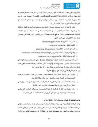 12
‫ﺳﻌﻮد‬ ‫اﻟﻤﻠﻚ‬ ‫ﺟﺎﻣﻌﺔ‬
‫اﻟﻌﻠﻤﻲ‬ ‫اﻟﺒﺤﺚ‬ ‫ﻋﻤﺎدة‬
‫ﻣﺮﻛﺰ‬‫اﻟﻌ‬ ‫أﻗﺴﺎم‬ ‫ﺑﺤﻮث‬‫اﻟﻄﺒﯿﺔ‬ ‫اﻟﺪراﺳﺎت‬ ‫ﻠﻮم‬
‫ﻐرة‬ ‫ﻣﺻ‬ ‫ﺎت‬ ‫ﻣﺧرﺟ‬ ‫دار‬ ‫إﺻ‬ ‫ﻼل‬ ‫ﺧ‬ ‫ن‬ ‫ﻣ‬ ‫ﺎرس‬ ‫اﻟﻔﮭ‬ ‫ك‬ ‫ﺗﻠ‬ ‫ﺔ‬ ‫إﺗﺎﺣ‬ ‫ﺎل‬ ‫ﻣﺟ‬ ‫ﻲ‬ ‫ﻓ‬ ‫ﺔ‬ ‫اﻹﻟﻛﺗروﻧﯾ‬micro
‫د‬‫ﺑﻌ‬ ‫م‬‫ﺗ‬ .‫ﮫ‬‫ﻋﻧ‬ َ‫ﺎ‬‫ﻋوﺿ‬ ‫أو‬ ‫اﻟﺗﻘﻠﯾدي‬ ‫ﻟﻠﻔﮭرس‬ ‫ﻛﻣﻠﺣﻖ‬ ‫ﻹﺳﺗﺧداﻣﮭﺎ‬ ‫ﻛﺎﻓﯾﺔ‬ ‫ﻗﺎرﺋﺎت‬ ‫ﺗوﻓﯾر‬ ‫ﻣﻊ‬ ،‫ﻟﻔﮭﺎرﺳﮭﺎ‬
‫إ‬ ‫ﺗطﺑﯾﻖ‬ ‫ذﻟك‬‫ل‬‫ﻣﺛ‬ ‫اﻟﻣﺗﻌددة‬ ‫ﺧدﻣﺎﺗﮭﺎ‬ ‫ﻣن‬ ‫اﻹﺳﺗﻔﺎدة‬ ‫ﻟﻐرض‬ ‫اﻟﺑﻌض‬ ‫ﺑﻌﺿﮭﺎ‬ ‫ﻣﻊ‬ ‫اﻟﻣﻛﺗﺑﺎت‬ ‫رﺑط‬ ‫ﻣﻛﺎﻧﯾﺔ‬
.‫واﻟﺗزوﯾد‬ ‫واﻹﻋﺎرة‬ ‫اﻟدورﯾﺎت‬ ‫وﺗﻧظﯾم‬ ‫اﻟﻔﮭرﺳﺔ‬
‫ﻛل‬ ‫وﺑﺷ‬ ‫وﻓر‬ ‫ﺗﺗ‬ ‫وث‬ ‫اﻟﺑﺣ‬ ‫ﺗﺟدات‬‫وﻣﺳ‬ ‫ﺎت‬‫اﻟﻣﻌﻠوﻣ‬ ‫ﺎدر‬ ‫ﻣﺻ‬ ‫ﺑﺣت‬‫أﺻ‬ ،‫راھن‬ ‫اﻟ‬ ‫ت‬‫اﻟوﻗ‬ ‫ﻲ‬‫وﻓ‬
‫ﺑﺔ‬ ‫ﺑﺎﻟﻧﺳ‬ ‫ﻠت‬ ‫ﺣﺻ‬ ‫ﻲ‬ ‫اﻟﺗ‬ ‫ﺎت‬ ‫اﻟﺗﻘﻧﯾ‬ ‫ﻼل‬ ‫ﺧ‬ ‫ن‬ ‫ﻣ‬ ‫ت‬ ‫اﻹﻧﺗرﻧ‬ ‫ﺔ‬ ‫اﻟﻌﺎﻟﻣﯾ‬ ‫ﺑﻛﺔ‬ ‫اﻟﺷ‬ ‫ﻰ‬ ‫ﻋﻠ‬ ‫ر‬ ‫ﻣﺑﺎﺷ‬‫د‬ ‫ﻗواﻋ‬ ‫ﺔ‬ ‫ﻟﺗﻘﯾﻧ‬
‫ﺎدر‬ ‫ﻣﺻ‬ ‫ﻲ‬ ‫ﻓ‬ ‫ﺔ‬ ‫ھﺎﺋﻠ‬ ‫رة‬ ‫وﻓ‬ ‫ور‬ ‫ظﮭ‬ ‫ﻰ‬ ‫إﻟ‬ ‫أدى‬ ‫ﺎ‬ ‫ﻣﻣ‬ ،‫ب‬ ‫اﻟوﯾ‬ ‫ﻊ‬ ‫ﻣواﻗ‬ ‫ﻼل‬ ‫ﺧ‬ ‫ن‬ ‫ﻣ‬ ‫ﺗﺧدﻣﺔ‬ ‫اﻟﻣﺳ‬ ‫ﺎت‬ ‫اﻟﺑﯾﺎﻧ‬
:‫اﻟﺗﺎﻟﻲ‬ ‫اﻟﻧﺣو‬ ‫ﻋﻠﻰ‬ ‫اﻹﻟﻛﺗروﻧﯾﺔ‬ ‫اﻟﻣﻌﻠوﻣﺎت‬
o‫اﻹﻟﻛﺗروﻧﯾﺔ‬ ‫اﻟدورﯾﺎت‬electronic periodicals
o‫اﻹﻟﻛﺗروﻧﯾﺔ‬ ‫اﻟﻛﺗب‬electronic books
o‫اﻹﻟﻛﺗروﻧﯾﺔ‬ ‫اﻟﺟﺎﻣﻌﯾﺔ‬ ‫اﻟرﺳﺎﺋل‬electronic dissertations
o‫اﻹﻟﻛﺗروﻧﻲ‬ ‫ﺑﺷﻛﻠﮭﺎ‬ ‫اﻟﻣؤﺗﻣرات‬ ‫وﻗﺎﺋﻊ‬conference proceedingselectronic
o‫اﻹﻟﻛﺗروﻧﯾﺔ‬ ‫اﻟﻣوﺳوﻋﺎت‬encyclopediaselectronic
‫اﻟرﻗﯾﻣﺔ‬ ‫اﻟﻣﻛﺗﺑﺎت‬ ‫ظﮭور‬ ‫إﻟﻰ‬ ‫ذﻟك‬ ‫أدى‬digital libraries‫ﻰ‬‫ﻋﻠ‬ ‫ﺎ‬‫ﻣﺣﺗوﯾﺎﺗﮭ‬ ‫ر‬‫ﺑﻧﺷ‬ ‫ﺗﻘوم‬ ‫واﻟﺗﻲ‬
.‫ر‬ ‫ﻣﺑﺎﺷ‬ ‫ﻛل‬ ‫ﺑﺷ‬ ‫ت‬ ‫اﻹﻧﺗرﻧ‬‫ﻛل‬ ‫اﻟﺷ‬ ‫ﺢ‬ ‫ﯾوﺿ‬)١(‫ﻰ‬ ‫ﻋﻠ‬ ً‫ﺎﻻ‬ ‫ﻣﺛ‬‫ﺔ‬ ‫ﺗﻘﻧﯾ‬ ‫ﻲ‬ ‫ﻓ‬ ‫ﺔ‬ ‫ﻣﺗﺧﺻﺻ‬ ‫ﺔ‬ ‫رﻗﻣﯾ‬ ‫ﺎت‬ ‫ﻣﻛﺗﺑ‬
.‫ﺑﮭﺎ‬ ‫اﻟﺧﺎص‬ ‫اﻟراﺑط‬ ‫ﻋﻧوان‬ ‫ﺧﻼل‬ ‫ﻣن‬ ‫إﻟﯾﮭﺎ‬ ‫اﻟوﺻول‬ ‫ﯾﻣﻛن‬ ‫واﻟﺗﻲ‬ ‫اﻟﻣﻌﻠوﻣﺎت‬
‫اﻟﺑﺣث‬ ‫ﻓﻲ‬ ‫اﻟرﻗﻣﯾﺔ‬ ‫اﻟﻣﻛﺗﺑﺔ‬ ‫دور‬‫ﻋﻠﻣﯾﺔ‬ ‫ﻣراﺟﻊ‬ ‫ﻋن‬:
¡‫ﺔ‬ ‫اﻟرﻗﻣﯾ‬ ‫ﺎت‬ ‫اﻟﻣﻛﺗﺑ‬ ‫ﻼل‬ ‫ﺧ‬ ‫ن‬ ‫ﻣ‬ ‫ث‬ ‫اﻟﺑﺣ‬ ‫ﺎل‬ ‫ﺑﻣﺟ‬ ‫ﺔ‬ ‫اﻟﻣﺗﻌﻠﻘ‬ ‫ﺎت‬ ‫اﻟﻣﻌﻠوﻣ‬ ‫ﺔ‬ ‫أوﻋﯾ‬ ‫ن‬ ‫ﻋ‬ ‫ث‬ ‫ﻧﺑﺣ‬
‫ﺷﺑ‬ ‫ﺧﻼل‬ ‫ﻣن‬ ‫واﻟﻣﺗوﻓرة‬ ،‫ﻧﻔﺳﮫ‬ ‫اﻟﻣﺟﺎل‬ ‫ﻓﻲ‬ ‫اﻟﻣﺗﺧﺻﺻﺔ‬.‫اﻹﻧﺗرﻧت‬ ‫ﻛﺔ‬
¡‫ﻰ‬‫ﺣﺗ‬ ‫ري‬ ‫ﺳ‬ ‫م‬‫رﻗ‬ ‫ﻰ‬‫ﻋﻠ‬ ‫ول‬ ‫اﻟﺣﺻ‬ ‫و‬ ‫ﺔ‬‫اﻟرﻗﻣﯾ‬ ‫ﺔ‬‫اﻟﻣﻛﺗﺑ‬ ‫ﻲ‬‫ﻓ‬ ‫ﺗراك‬‫اﻹﺷ‬ ‫ﻠوب‬‫اﻷﺳ‬ ‫ذا‬‫ھ‬ ‫ب‬‫ﯾﺗطﻠ‬
.‫اﻟﻣﻛﺗﺑﺔ‬ ‫داﺧل‬ ‫اﻟﻣﺗوﻓرة‬ ‫اﻟﻣﻌﻠوﻣﺎت‬ ‫أوﻋﯾﺔ‬ ‫إﻟﻰ‬ ‫اﻟوﺻول‬ ‫ﻣن‬ ‫ﻧﺗﻣﻛن‬
¡‫ﻲ‬‫ﯾﻧﺗﻣ‬ ‫ﻲ‬‫اﻟﺗ‬ ‫ﺔ‬‫اﻟﺟﺎﻣﻌ‬ ‫ﻼل‬‫ﺧ‬ ‫ن‬‫ﻣ‬ ‫اﻟﻣﺗﺧﺻﺻﺔ‬ ‫اﻟرﻗﻣﯾﺔ‬ ‫ﻟﻠﻣﻛﺗﺑﺎت‬ ‫إﺷﺗراك‬ ‫ﺗوﻓﯾر‬ ‫ﻣﺎﯾﺗم‬ ‫ﻋﺎدة‬
‫ﻋن‬ ‫إﻟﯾﮭﺎ‬ ‫اﻟوﺻول‬ ‫وﯾﺗم‬ ،‫اﻟﺑﺎﺣث‬ ‫إﻟﯾﮭﺎ‬.‫اﻹﻧﺗرﻧت‬ ‫ﻋﻠﻰ‬ ‫اﻟﺟﺎﻣﻌﺔ‬ ‫ﻣﻛﺗﺑﺔ‬ ‫ﺑواﺑﺔ‬ ‫طرﯾﻖ‬
‫اﻟرﻗﻣﯾﺔ‬ ‫اﻟﺑﯾﺎﻧﺎت‬ ‫ﻗواﻋد‬scientific databases
‫ﻗواﻋد‬‫اﻟﺑﯾﺎﻧﺎت‬‫اﻹﻟﻛﺗروﻧﯾﺔ‬‫ﻲ‬‫)ھ‬ ‫ورة‬‫اﻟﻣﻧﺷ‬ ‫ﺎت‬‫اﻟﻣﻌﻠوﻣ‬ ‫ﺎدر‬‫ﻣﺻ‬ ‫ن‬‫ﻣ‬ ‫ﺔ‬‫ﻣﻧظﻣ‬ ‫ﻗﺎﺋﻣﺔ‬ ‫ﻋن‬ ‫ﻋﺑﺎرة‬ ‫ھﻲ‬
‫ﺔ‬ ‫ﻟﻠﻣﻘﺎﻟ‬ ‫ﻲ‬‫ﻣرﺟﻌ‬ ‫ﺎس‬‫اﻗﺗﺑ‬ ‫ن‬ ‫ﻋ‬ ‫ﺎرة‬ ‫ﻋﺑ‬ ‫ﻲ‬‫ھ‬ ‫ﺎدات‬‫إرﺷ‬ ‫ث‬‫اﻟﺑﺎﺣ‬ ‫ﻲ‬‫ﺗﻌط‬ (‫ﺎت‬ ‫دورﯾ‬ ‫ﺎﻻت‬ ‫ﻣﻘ‬ ‫ب‬‫اﻟﻐﺎﻟ‬ ‫ﻲ‬‫ﻓ‬
citation‫ﯾﻣ‬‫ل‬‫اﻟﻛﺎﻣ‬ ‫ﮭﺎ‬‫ﺑﻧﺻ‬ ‫ﺗزوده‬ ‫أو‬ ‫اﻟﻣﻘﺎﻟﺔ‬ ‫ﻋن‬ ‫ﻛﺎﻣﻠﺔ‬ ‫ﻣﻌﻠوﻣﺎت‬ ‫ﻋﻠﻰ‬ ‫اﻟﻌﺛور‬ ‫ﻣن‬ ‫ﻛﻧﮫ‬full text
 