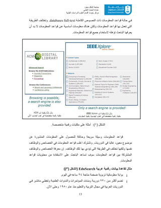 13
‫ﺳﻌﻮد‬ ‫اﻟﻤﻠﻚ‬ ‫ﺟﺎﻣﻌﺔ‬
‫اﻟﻌﻠﻤﻲ‬ ‫اﻟﺒﺤﺚ‬ ‫ﻋﻤﺎدة‬
‫ﻣﺮﻛﺰ‬‫اﻟﻌ‬ ‫أﻗﺴﺎم‬ ‫ﺑﺤﻮث‬‫اﻟﻄﺒﯿﺔ‬ ‫اﻟﺪراﺳﺎت‬ ‫ﻠﻮم‬
‫ﻲ‬ ‫ﻓ‬‫ﺔ‬ ‫اﻟﻛﺎﻣﻠ‬ ‫وص‬ ‫اﻟﻧﺻ‬ ‫ذات‬ ‫ﺎت‬ ‫اﻟﻣﻌﻠوﻣ‬ ‫د‬ ‫ﻗواﻋ‬ ‫ﺔ‬ ‫ﺣﺎﻟ‬full-textdatabases‫ﺔ‬ ‫اﻟطرﯾﻘ‬ ‫ف‬ ‫وﺗﺧﺗﻠ‬ .
‫أن‬ ‫د‬‫ﺑ‬ ‫ﻻ‬ ‫ﺎت‬‫اﻟﻣﻌﻠوﻣ‬ ‫د‬‫ﻗواﻋ‬ ‫ن‬‫ﻋ‬ ‫ﯾﺔ‬‫أﺳﺎﺳ‬ ‫ﺎت‬‫ﻣﻌﻠوﻣ‬ ‫ﺎك‬‫ھﻧ‬ ‫ن‬‫وﻟﻛ‬ ‫ﺎت‬‫اﻟﻣﻌﻠوﻣ‬ ‫د‬‫ﻗواﻋ‬ ‫ﺑﮭﺎ‬ ‫ﺗﻌﻣل‬ ‫اﻟﺗﻲ‬
‫ﺗؤھﻠﮫ‬ ‫اﻟﺑﺎﺣث‬ ‫ﯾﻌرﻓﮭﺎ‬.‫اﻟﻣﻌﻠوﻣﺎت‬ ‫ﻗواﻋد‬ ‫ﺟﻣﯾﻊ‬ ‫ﻻﺳﺗﺧدام‬
) ‫اﻟﺷﻛل‬١(.‫ﻣﺗﺧﺻﺻﺔ‬ ‫رﻗﻣﯾﺔ‬ ‫ﻣﻛﺗﺑﺎت‬ ‫ﻋﻠﻰ‬ ‫أﻣﺛﻠﺔ‬ :
‫ﻋن‬ ‫اﻟﻣﻧﺷورة‬ ‫اﻟﻣﻌﻠوﻣﺎت‬ ‫ﻋﻠﻰ‬ ‫ﻟﻠﺣﺻول‬ ‫وﺣﺎذﻗﺔ‬ ‫ﺳرﯾﻌﺔ‬ ‫وﺳﯾﻠﺔ‬ ‫اﻟﻣﻌﻠوﻣﺎت‬ ‫ﻗواﻋد‬
‫واﻟوظﺎﺋف‬ ‫اﻟﺧﺻﺎﺋص‬ ‫ﻓﻲ‬ ‫اﻟﻣﻌﻠوﻣﺎت‬ ‫ﻗواﻋد‬ ‫اﻏﻠب‬ ‫وﺗﺷﺗرك‬ .‫اﻟدورﯾﺎت‬ ‫ﻓﻲ‬ ‫ﻏﺎﻟﺑﺎ‬ ،‫ﻣﻌﯾن‬ ‫ﻣوﺿوع‬
‫اﻟطرﯾﻘ‬ ‫ﻓﻲ‬ ‫ﺗﺧﺗﻠف‬ ‫وﻟﻛﻧﮭﺎ‬ ‫ﻧﻔﺳﮭﺎ‬‫واﻟوظﺎﺋف‬ ‫اﻟﺧﺻﺎﺋص‬ ‫ﻣﻌرﻓﺔ‬ ‫إن‬ .‫اﻟوظﺎﺋف‬ ‫ﺗﻠك‬ ‫ﺑﮭﺎ‬ ‫ﺗؤدي‬ ‫اﻟﺗﻲ‬ ‫ﺔ‬
‫ﻗواﻋد‬ ‫ﻣﺣﺗوﯾﺎت‬ ‫ﻣن‬ ‫اﻻﺳﺗﻔﺎدة‬ ‫ﻋﻠﻰ‬ ‫اﻟﺑﺎﺣث‬ ‫ﺗﺳﺎﻋد‬ ‫ﺳوف‬ ‫اﻟﻣﻌﻠوﻣﺎت‬ ‫ﻗواﻋد‬ ‫ﺑﯾن‬ ‫اﻟﻣﺷﺗرﻛﺔ‬
.‫اﻟﻣﻌﻠوﻣﺎت‬
‫ﻋرﺑﯾﺔ‬ ‫رﻗﻣﯾﺔ‬ ‫ﺑﯾﺎﻧﺎت‬ ‫ﻟﻘﺎﻋدة‬ ‫ﻣﺛﺎل‬EduSearch) ‫)اﻟﺷﻛل‬٣((
¡‫ﻣﺗﺎﺣﺔ‬ ‫ﺿﺧﻣﺔ‬ ‫ﺗرﺑوﯾﺔ‬ ‫ﻣﻌﻠوﻣﺎﺗﯾﺔ‬ ‫ﺑواﺑﺔ‬٢٤.‫اﻟﯾوم‬ ‫ﻓﻲ‬ ‫ﺳﺎﻋﮫ‬
¡‫أﻛ‬ ‫م‬ ‫ﺗﺿ‬‫ن‬ ‫ﻣ‬ ‫ر‬ ‫ﺛ‬٢٢٠‫وﻣ‬ ‫ﺔ‬ ‫دورﯾ‬‫ﺔ‬ ‫اﻟﻌﻠﻣﯾ‬ ‫دوات‬ ‫واﻟﻧ‬ ‫ؤﺗﻣرات‬ ‫اﻟﻣ‬ ‫ﺎت‬ ‫ﺋ‬‫ﻲ‬ ‫ﻓ‬ ‫ر‬ ‫ﻣﺎﻧﺷ‬ ‫ﻲ‬‫وﺗﻐط‬
‫ﻋﺎم‬ ‫ﻣﻧذ‬ ‫واﻟﺗﻌﻠﯾم‬ ‫اﻟﺗرﺑﯾﺔ‬ ‫ﻣﺟﺎل‬ ‫ﻓﻲ‬ ‫اﻟﻌرﺑﯾﺔ‬ ‫اﻟدورﯾﺎت‬١٩٥٠.‫اﻵن‬ ‫وﺣﺗﻰ‬
 