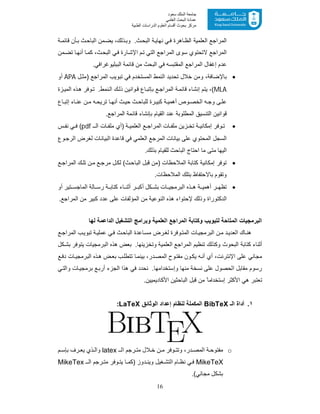 16
‫ﺳﻌﻮد‬ ‫اﻟﻤﻠﻚ‬ ‫ﺟﺎﻣﻌﺔ‬
‫اﻟﻌﻠﻤﻲ‬ ‫اﻟﺒﺤﺚ‬ ‫ﻋﻤﺎدة‬
‫ﻣﺮﻛﺰ‬‫اﻟﻌ‬ ‫أﻗﺴﺎم‬ ‫ﺑﺤﻮث‬‫اﻟﻄﺒﯿﺔ‬ ‫اﻟﺪراﺳﺎت‬ ‫ﻠﻮم‬
‫وﺑ‬ .‫ث‬‫اﻟﺑﺣ‬ ‫ﺔ‬‫ﻧﮭﺎﯾ‬ ‫ﻲ‬‫ﻓ‬ ‫ﺎھرة‬‫اﻟظ‬ ‫اﻟﻌﻠﻣﯾﺔ‬ ‫اﻟﻣراﺟﻊ‬‫ﺔ‬ ‫ﻗﺎﺋﻣ‬ ‫ﺄن‬‫ﺑ‬ ‫ث‬‫اﻟﺑﺎﺣ‬ ‫ﻣن‬‫ﯾﺿ‬ ،‫ذﻟك‬
‫ﻣن‬‫ﺗﺿ‬ ‫ﺎ‬‫أﻧﮭ‬ ‫ﺎ‬‫ﻛﻣ‬ ،‫ث‬‫اﻟﺑﺣ‬ ‫ﻲ‬‫ﻓ‬ ‫ﺎرة‬‫اﻹﺷ‬ ‫م‬‫ﺗ‬ ‫اﻟﺗﻲ‬ ‫اﻟﻣراﺟﻊ‬ ‫ﺳوى‬ ‫ﻻﺗﺣﺗوي‬ ‫اﻟﻣراﺟﻊ‬
‫ﻗﺎﺋﻣﺔ‬ ‫ﻣن‬ ‫اﻟﺑﺣث‬ ‫ﻓﻲ‬ ‫اﻟﻣﻘﺗﺑﺳﮫ‬ ‫اﻟﻣراﺟﻊ‬ ‫إﻏﻔﺎل‬ ‫ﻋدم‬‫اﻟﺑﺑﻠﯾوﻏراﻓ‬‫ﻲ‬.
‫ل‬‫)ﻣﺛ‬ ‫اﻟﻣراﺟﻊ‬ ‫ﺗﺑوﯾب‬ ‫ﻓﻲ‬ ‫اﻟﻣﺳﺗﺧدم‬ ‫اﻟﻧﻣط‬ ‫ﺗﺣدﯾد‬ ‫ﺧﻼل‬ ‫وﻣن‬ ،‫ﺑﺎﻹﺿﺎﻓﺔ‬APA‫أو‬
MLA(‫ﺑﺈﺗ‬ ‫ﻊ‬‫اﻟﻣراﺟ‬ ‫ﺔ‬‫ﻗﺎﺋﻣ‬ ‫إﻧﺷﺎء‬ ‫ﯾﺗم‬ ،‫زة‬ ‫اﻟﻣﯾ‬ ‫ذه‬‫ھ‬ ‫وﻓر‬‫ﺗ‬ .‫ﻧﻣط‬‫اﻟ‬ ‫ك‬‫ذﻟ‬ ‫واﻧﯾن‬‫ﻗ‬ ‫ﺎع‬‫ﺑ‬
‫ﺎع‬ ‫إﺗﺑ‬ ‫ﺎء‬ ‫ﻋﻧ‬ ‫ن‬ ‫ﻣ‬ ‫ﮫ‬‫ﺗرﯾﺣ‬ ‫ﺎ‬ ‫أﻧﮭ‬ ‫ث‬‫ﺣﯾ‬ ‫ث‬ ‫ﻟﻠﺑﺎﺣ‬ ‫رة‬ ‫ﻛﺑﯾ‬ ‫ﺔ‬‫أھﻣﯾ‬ ‫وص‬ ‫اﻟﺧﺻ‬ ‫ﮫ‬ ‫وﺟ‬ ‫ﻰ‬‫ﻋﻠ‬
.‫اﻟﻣراﺟﻊ‬ ‫ﻗﺎﺋﻣﺔ‬ ‫ﺑﺈﻧﺷﺎء‬ ‫اﻟﻘﯾﺎم‬ ‫ﻋﻧد‬ ‫اﻟﻣطﻠوﺑﺔ‬ ‫اﻟﺗﻧﺳﯾﻖ‬ ‫ﻗواﻧﯾن‬
‫ـ‬ ‫اﻟ‬ ‫ﺎت‬ ‫ﻣﻠﻔ‬ ‫)أي‬ ‫ﺔ‬ ‫اﻟﻌﻠﻣﯾ‬ ‫ﻊ‬ ‫اﻟﻣراﺟ‬ ‫ﺎت‬ ‫ﻣﻠﻔ‬ ‫زﯾن‬ ‫ﺗﺧ‬ ‫ﺔ‬ ‫إﻣﻛﺎﻧﯾ‬ ‫وﻓر‬ ‫ﺗ‬pdf‫س‬ ‫ﻧﻔ‬ ‫ﻲ‬ ‫ﻓ‬ (
‫اﻟﻣر‬ ‫ﺑﯾﺎﻧﺎت‬ ‫ﻋﻠﻰ‬ ‫اﻟﻣﺣﺗوي‬ ‫اﻟﺳﺟل‬‫وع‬‫اﻟرﺟ‬ ‫ﻟﻐرض‬ ‫اﻟﺑﯾﺎﻧﺎت‬ ‫ﻗﺎﻋدة‬ ‫ﻓﻲ‬ ‫اﻟﻌﻠﻣﻲ‬ ‫ﺟﻊ‬
‫ﻣﺗﻰ‬ ‫اﻟﯾﮭﺎ‬‫اﺣﺗﺎ‬ ‫ﻣﺎ‬‫ج‬.‫ﺑذﻟك‬ ‫ﻟﻠﻘﯾﺎم‬ ‫اﻟﺑﺎﺣث‬
‫ﻊ‬‫اﻟﻣراﺟ‬ ‫ك‬‫ﺗﻠ‬ ‫ن‬‫ﻣ‬ ‫ﻊ‬ ‫ﻣرﺟ‬ ‫ل‬‫ﻟﻛ‬ (‫اﻟﺑﺎﺣث‬ ‫ﻗﺑل‬ ‫)ﻣن‬ ‫اﻟﻣﻼﺣظﺎت‬ ‫ﻛﺗﺎﺑﺔ‬ ‫إﻣﻛﺎﻧﯾﺔ‬ ‫ﺗوﻓر‬
‫وﺗﻘوم‬‫ﺑﺎﻻﺣﺗﻔﺎظ‬.‫اﻟﻣﻼﺣظﺎت‬ ‫ﺑﺗﻠك‬
‫أو‬ ‫ﺗﯾر‬ ‫اﻟﻣﺎﺟﺳ‬ ‫ﺎﻟﺔ‬ ‫رﺳ‬ ‫ﺔ‬ ‫ﻛﺗﺎﺑ‬ ‫ﺎء‬ ‫أﺛﻧ‬ ‫ر‬ ‫أﻛﺑ‬ ‫ﻛل‬ ‫ﺑﺷ‬ ‫ﺎت‬ ‫اﻟﺑرﻣﺟﯾ‬ ‫ذه‬ ‫ھ‬ ‫ﺔ‬ ‫أھﻣﯾ‬ ‫ر‬ ‫ﺗظﮭ‬
‫اﻟدﻛﺗوراة‬.‫اﻟﻣراﺟﻊ‬ ‫ﻣن‬ ‫ﻛﺑﯾر‬ ‫ﻋدد‬ ‫ﻋﻠﻰ‬ ‫اﻟﻣؤﻟﻔﺎت‬ ‫ﻣن‬ ‫اﻟﻧوﻋﯾﺔ‬ ‫ھذه‬ ‫ﻹﺣﺗواء‬ ‫وذﻟك‬
‫ﻟﮭﺎ‬ ‫اﻟداﻋﻣﺔ‬ ‫اﻟﺗﺷﻐﯾل‬ ‫وﺑراﻣﺞ‬ ‫اﻟﻌﻠﻣﯾﺔ‬ ‫اﻟﻣراﺟﻊ‬ ‫وﻛﺗﺎﺑﺔ‬ ‫ﻟﺗﺑوﯾب‬ ‫اﻟﻣﺗﺎﺣﺔ‬ ‫اﻟﺑرﻣﺟﯾﺎت‬
‫ن‬‫ﻣ‬ ‫د‬‫اﻟﻌدﯾ‬ ‫ﺎك‬‫ھﻧ‬‫ب‬‫ﺗﺑوﯾ‬ ‫ﺔ‬‫ﻋﻣﻠﯾ‬ ‫ﻲ‬‫ﻓ‬ ‫ث‬‫اﻟﺑﺎﺣ‬ ‫ﺎﻋدة‬‫ﻣﺳ‬ ‫رض‬‫ﻟﻐ‬ ‫وﻓرة‬‫اﻟﻣﺗ‬ ‫ﺎت‬‫اﻟﺑرﻣﺟﯾ‬‫ﻊ‬‫اﻟﻣراﺟ‬
‫ا‬ ‫اﻟﻣراﺟﻊ‬ ‫ﺗﻧظﯾم‬ ‫وﻛذﻟك‬ ‫اﻟﺑﺣوث‬ ‫ﻛﺗﺎﺑﺔ‬ ‫أﺛﻧﺎء‬‫ﻛل‬‫ﺑﺷ‬ ‫ﯾﺗوﻓر‬ ‫اﻟﺑرﻣﺟﯾﺎت‬ ‫ھذه‬ ‫ﺑﻌض‬ .‫وﺗﺧزﯾﻧﮭﺎ‬ ‫ﻟﻌﻠﻣﯾﺔ‬
‫ﻊ‬‫دﻓ‬ ‫ﺎت‬‫اﻟﺑرﻣﺟﯾ‬ ‫ذه‬‫ھ‬ ‫ض‬‫ﺑﻌ‬ ‫ب‬‫ﺗﺗطﻠ‬ ‫ﺎ‬‫ﺑﯾﻧﻣ‬ ،‫در‬‫اﻟﻣﺻ‬ ‫وح‬‫ﻣﻔﺗ‬ ‫ون‬ ‫ﯾﻛ‬ ‫ﮫ‬‫أﻧ‬ ‫أي‬ ،‫اﻹﻧﺗرﻧت‬ ‫ﻋﻠﻰ‬ ‫ﻣﺟﺎﻧﻲ‬
‫اﻟﺟزء‬ ‫ھذا‬ ‫ﻓﻲ‬ ‫ﻧﺣدد‬ .‫وإﺳﺗﺧداﻣﮭﺎ‬ ‫ﻣﻧﮭﺎ‬ ‫ﻧﺳﺧﺔ‬ ‫ﻋﻠﻰ‬ ‫اﻟﺣﺻول‬ ‫ﻣﻘﺎﺑل‬ ‫رﺳوم‬‫ﻊ‬‫أرﺑ‬‫ﻲ‬‫واﻟﺗ‬ ‫ﺎت‬‫ﺑرﻣﺟﯾ‬
‫إﺳﺗﺧدا‬ ‫اﻷﻛﺛر‬ ‫ھﻲ‬ ‫ﺗﻌﺗﺑر‬‫اﻷﻛﺎ‬ ‫اﻟﺑﺎﺣﺛﯾن‬ ‫ﻗﺑل‬ ‫ﻣن‬ ً‫ﻣﺎ‬.‫دﯾﻣﯾﯾن‬
١.‫اﻟـ‬ ‫أداة‬BibTeX‫اﻟوﺛﺎﺋﻖ‬ ‫إﻋداد‬ ‫ﻟﻧظﺎم‬ ‫اﻟﻣﻛﻣﻠﺔ‬LaTeX:
o‫ـ‬‫اﻟ‬ ‫رﺟم‬ ‫ﻣﺗ‬ ‫ﻼل‬ ‫ﺧ‬ ‫ن‬ ‫ﻣ‬ ‫وﻓر‬ ‫وﺗﺗ‬ ،‫در‬ ‫اﻟﻣﺻ‬ ‫ﺔ‬ ‫ﻣﻔﺗوﺣ‬latex‫م‬ ‫ﺑﺈﺳ‬ ‫رف‬ ‫ﯾﻌ‬ ‫ذي‬ ‫واﻟ‬
MikeTeX‫ـ‬ ‫اﻟ‬ ‫رﺟم‬ ‫ﻣﺗ‬ ‫وﻓر‬ ‫ﯾﺗ‬ ‫ﺎ‬ ‫)ﻛﻣ‬ ‫دوز‬ ‫وﯾﻧ‬ ‫ﻐﯾل‬ ‫اﻟﺗﺷ‬ ‫ﺎم‬ ‫ﻧظ‬ ‫ﻲ‬‫ﻓ‬MikeTex
.(‫ﻣﺟﺎﻧﻲ‬ ‫ﺑﺷﻛل‬
 