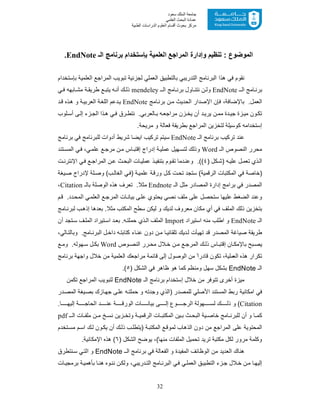32
‫ﺳﻌﻮد‬ ‫اﻟﻤﻠﻚ‬ ‫ﺟﺎﻣﻌﺔ‬
‫اﻟﻌﻠﻤﻲ‬ ‫اﻟﺒﺤﺚ‬ ‫ﻋﻤﺎدة‬
‫ﻣﺮﻛﺰ‬‫اﻟﻌ‬ ‫أﻗﺴﺎم‬ ‫ﺑﺤﻮث‬‫اﻟﻄﺒﯿﺔ‬ ‫اﻟﺪراﺳﺎت‬ ‫ﻠﻮم‬
‫اﻟﻣوﺿوع‬:‫اﻟـ‬ ‫ﺑرﻧﺎﻣﺞ‬ ‫ﺑﺈﺳﺗﺧدام‬ ‫اﻟﻌﻠﻣﯾﺔ‬ ‫اﻟﻣراﺟﻊ‬ ‫وإدارة‬ ‫ﺗﻧظﯾم‬EndNote.
‫ﺑﺈﺳﺗﺧدام‬ ‫اﻟﻌﻠﻣﯾﺔ‬ ‫اﻟﻣراﺟﻊ‬ ‫ﺗﺑوﯾب‬ ‫ﻟﺟزﺋﯾﺔ‬ ‫اﻟﻌﻣﻠﻲ‬ ‫ﺑﺎﻟﺗطﺑﯾﻖ‬ ‫اﻟﺗدرﯾﺑﻲ‬ ‫اﻟﺑرﻧﺎﻣﺞ‬ ‫ھذا‬ ‫ﻓﻲ‬ ‫ﻧﻘوم‬
‫ﺎﻣﺞ‬ ‫ﺑرﻧ‬‫ـ‬ ‫اﻟ‬EndNote‫ﺑ‬ ‫ﺎول‬ ‫ﻧﺗﻧ‬ ‫ن‬ ‫وﻟ‬‫ـ‬ ‫اﻟ‬ ‫ﺎﻣﺞ‬ ‫رﻧ‬mendeley‫ﻊ‬ ‫ﯾﺗﺑ‬ ‫ﮫ‬ ‫أﻧ‬ ‫ك‬ ‫ذﻟ‬‫ﺔ‬ ‫طرﯾﻘ‬‫ﻲ‬ ‫ﻓ‬ ‫ﺎﺑﮭﮫ‬ ‫ﻣﺷ‬
‫ا‬‫ﻓﺈن‬ ،‫ﺑﺎﻹﺿﺎﻓﺔ‬ .‫ﻟﻌﻣل‬‫اﻟ‬ ‫اﻹﺻدار‬‫ﺣدﯾث‬‫ﺎﻣﺞ‬‫ﺑرﻧ‬ ‫ن‬‫ﻣ‬EndNote‫د‬‫ﻗ‬ ‫ذه‬‫ھ‬ ‫و‬ ‫ﺔ‬‫اﻟﻌرﺑﯾ‬ ‫ﺔ‬‫اﻟﻠﻐ‬ ‫دﻋم‬‫ﯾ‬
.‫ﺎﻟﻌرﺑﻲ‬ ‫ﺑ‬ ‫ﮫ‬‫ﻣراﺟﻌ‬ ‫زن‬ ‫ﯾﺧ‬ ‫أن‬ ‫د‬‫ﯾرﯾ‬ ‫ن‬‫ﻣﻣ‬ ‫دة‬ ‫ﺟﯾ‬ ‫زة‬ ‫ﻣﯾ‬ ‫ون‬‫ﺗﻛ‬‫ﻠوب‬‫أﺳ‬ ‫ﻰ‬‫إﻟ‬ ‫زء‬ ‫اﻟﺟ‬ ‫ذا‬‫ھ‬ ‫ﻲ‬‫ﻓ‬ ‫رق‬ ‫ﻧﺗط‬
‫ﻟﺗﺧزﯾن‬ ‫ﻛوﺳﯾﻠﺔ‬ ‫إﺳﺗﺧداﻣﮫ‬.‫ﻣرﯾﺣﺔ‬ ‫و‬ ‫ﻓﻌﺎﻟﺔ‬ ‫ﺑطرﯾﻘﺔ‬ ‫اﻟﻣراﺟﻊ‬
‫ﺑرﻧﺎﻣﺞ‬ ‫ﺗرﻛﯾب‬ ‫ﻋﻧد‬‫اﻟـ‬EndNote‫اﯾﺿ‬ ‫ﺗرﻛﯾب‬ ‫ﺳﯾﺗم‬‫ﺑرﻧﺎﻣﺞ‬ ‫ﻓﻲ‬ ‫ﻟﻠﺑرﻧﺎﻣﺞ‬ ‫أدوات‬ ‫ﺷرﯾط‬ ‫ﺎ‬
‫اﻟـ‬ ‫اﻟﻧﺻوص‬ ‫ﻣﺣرر‬Word‫وذﻟك‬‫إدراج‬ ‫ﺔ‬‫ﻋﻣﻠﯾ‬ ‫ﮭﯾل‬‫ﻟﺗﺳ‬‫ن‬‫ﻣ‬ ‫ﺎس‬ ‫إﻗﺗﺑ‬‫ﻊ‬ ‫ﻣرﺟ‬،‫ﻲ‬‫ﻋﻠﻣ‬‫ﺗﻧد‬‫اﻟﻣﺳ‬ ‫ﻲ‬‫ﻓ‬
‫ﮫ‬‫ﻋﻠﯾ‬ ‫ل‬‫ﺗﻌﻣ‬ ‫ذي‬‫اﻟ‬) ‫ﻛل‬‫)ﺷ‬٤((.‫و‬‫دﻣﺎ‬‫ﻋﻧ‬‫ﻲ‬‫ﻓ‬ ‫ﻊ‬ ‫اﻟﻣراﺟ‬ ‫ن‬‫ﻋ‬ ‫ث‬‫اﻟﺑﺣ‬ ‫ﺎت‬‫ﻋﻣﻠﯾ‬ ‫ذ‬‫ﺑﺗﻧﻔﯾ‬ ‫وم‬ ‫ﺗﻘ‬‫ت‬‫اﻹﻧﺗرﻧ‬
)‫اﻟرﻗﻣﯾﺔ‬ ‫اﻟﻣﻛﺗﺑﺎت‬ ‫ﻓﻲ‬ ‫ﺧﺎﺻﺔ‬(‫ﺔ‬‫ﻋﻠﻣﯾ‬ ‫ﺔ‬‫ورﻗ‬ ‫ل‬‫ﻛ‬ ‫ت‬‫ﺗﺣ‬ ‫ﺳﺗﺟد‬(‫ب‬‫اﻟﻐﺎﻟ‬ ‫ﻲ‬‫)ﻓ‬‫ﻠ‬‫وﺻ‬‫ﺻﯾﻐﺔ‬ ‫ﻹدراج‬ ‫ﺔ‬
‫ﻣﺛل‬ ‫اﻟﻣﺻﺎدر‬ ‫إدارة‬ ‫ﺑراﻣﺞ‬ ‫ﻓﻲ‬ ‫اﻟﻣﺻدر‬‫اﻟـ‬Endnote‫ﻣﺛﻼ‬‫ﺗﻌرف‬ .‫اﻟوﺻﻠﺔ‬ ‫ھذه‬‫ﺑﺎﻟـ‬Citation،
‫و‬‫ﻣﻠف‬ ‫ﻋﻠﻰ‬ ‫ﺳﺗﺣﺻل‬ ‫ﻋﻠﯾﮭﺎ‬ ‫اﻟﺿﻐط‬ ‫ﻋﻧد‬‫م‬‫ﻗ‬ .‫دد‬‫اﻟﻣﺣ‬ ‫ﻲ‬‫اﻟﻌﻠﻣ‬ ‫ﻊ‬‫اﻟﻣرﺟ‬ ‫ﺎت‬‫ﺑﯾﺎﻧ‬ ‫ﻰ‬‫ﻋﻠ‬ ‫ﯾﺣﺗوي‬ ‫ﻧﺻﻲ‬
‫ﻓﻲ‬ ‫اﻟﻣﻠف‬ ‫ذﻟك‬ ‫ﺑﺗﺧزﯾن‬‫ﺎﻣ‬‫ﻟﺑرﻧ‬ ‫ب‬‫إذھ‬ ‫ﺑﻌدھﺎ‬ .‫ﻣﺛﻼ‬ ‫اﻟﻣﻛﺗب‬ ‫ﺳطﺢ‬ ‫ﻟﯾﻛن‬ ‫و‬ ‫ﻟدﯾك‬ ‫ﻣﻌروف‬ ‫ﻣﻛﺎن‬ ‫أي‬‫ﺞ‬
‫اﻟـ‬EndNote‫اﺳﺗﯾراد‬ ‫ﻣﻧﮫ‬ ‫اطﻠب‬ ‫و‬Import‫أن‬ ‫ﺗﺟد‬‫ﺳ‬ ‫ف‬‫اﻟﻣﻠ‬ ‫ﺗﯾراد‬‫اﺳ‬ ‫د‬‫ﺑﻌ‬ .‫ﮫ‬‫ﺣﻣﻠﺗ‬ ‫ذي‬‫اﻟ‬ ‫اﻟﻣﻠف‬
.‫ﺎﻣﺞ‬ ‫اﻟﺑرﻧ‬ ‫ل‬‫داﺧ‬ ‫ﮫ‬‫ﻛﺗﺎﺑﺗ‬ ‫ﺎء‬‫ﻋﻧ‬ ‫دون‬ ‫ن‬‫ﻣ‬ ‫ﺎ‬‫ﺗﻠﻘﺎﺋﯾ‬ ‫دﯾك‬‫ﻟ‬ ‫ﺗﮭﯾﺄت‬ ‫ﻗد‬ ‫اﻟﻣﺻدر‬ ‫ﺻﯾﺎﻏﺔ‬ ‫طرﯾﻘﺔ‬،‫ﺎﻟﻲ‬‫وﺑﺎﻟﺗ‬
‫وص‬ ‫اﻟﻧﺻ‬ ‫رر‬ ‫ﻣﺣ‬ ‫ﻼل‬‫ﺧ‬ ‫ن‬ ‫ﻣ‬ ‫ﻊ‬ ‫اﻟﻣرﺟ‬ ‫ك‬‫ذﻟ‬ ‫ﺎس‬ ‫إﻗﺗﺑ‬ ‫ﺎن‬ ‫ﺑﺎﻹﻣﻛ‬ ‫ﺑﺢ‬‫ﯾﺻ‬Word‫ﻊ‬ ‫وﻣ‬ .‫ﮭوﻟﮫ‬‫ﺳ‬ ‫ل‬ ‫ﺑﻛ‬
‫اﻟﻌ‬ ‫ھذه‬ ‫ﺗﻛرار‬‫ﺑرﻧﺎﻣﺞ‬ ‫واﺟﮭﺔ‬ ‫ﺧﻼل‬ ‫ﻣن‬ ‫اﻟﻌﻠﻣﯾﺔ‬ ‫ﻣراﺟﻌك‬ ‫ﻗﺎﺋﻣﺔ‬ ‫إﻟﻰ‬ ‫اﻟوﺻول‬ ‫ﻣن‬ ً‫ﻗﺎدرا‬ ‫ﺗﻛون‬ ،‫ﻣﻠﯾﺔ‬
‫اﻟـ‬EndNote) ‫اﻟﺷﻛل‬ ‫ﻓﻲ‬ ‫ظﺎھر‬ ‫ھو‬ ‫ﻛﻣﺎ‬ ‫وﻣﻧظم‬ ‫ﺳﮭل‬ ‫ﺑﺷﻛل‬٥.(
‫ﻣﯾزة‬‫اﻟـ‬ ‫ﺑرﻧﺎﻣﺞ‬ ‫إﺳﺗﺧدام‬ ‫ﺧﻼل‬ ‫ﻣن‬ ‫ﺗﺗوﻓر‬ ‫أﺧرى‬EndNote‫ﺗﻛﻣن‬ ‫اﻟﻣراﺟﻊ‬ ‫ﻟﺗﺑوﯾب‬
‫ﻓﻲ‬‫ﻟﻠﻣﺻدر‬ ‫اﻷﺻﻠﻲ‬ ‫اﻟﻣﺳﺗﻧد‬ ‫رﺑط‬ ‫اﻣﻛﺎﻧﯾﺔ‬)‫ﺣﻣﻠ‬ ‫و‬ ‫وﺟدﺗﮫ‬ ‫اﻟذي‬‫در‬‫اﻟﻣﺻ‬ ‫ﯾﻐﺔ‬‫ﺑﺻ‬ ‫ﺎزك‬‫ﺟﮭ‬ ‫ﻰ‬‫ﻋﻠ‬ ‫ﮫ‬‫ﺗ‬
Citation(‫وع‬ ‫اﻟرﺟ‬ ‫ﮭوﻟﺔ‬ ‫ﻟﺳ‬ ‫ك‬ ‫ذﻟ‬ ‫و‬‫ا‬ ‫ﺎت‬ ‫ﺑﯾﺎﻧ‬ ‫ﻰ‬ ‫إﻟ‬.‫ﺎ‬ ‫إﻟﯾﮭ‬ ‫ﺔ‬ ‫اﻟﺣﺎﺟ‬ ‫د‬ ‫ﻋﻧ‬ ‫ﺔ‬ ‫ﻟورﻗ‬
‫ﺔ‬ ‫اﻟرﻗﻣﯾ‬ ‫ﺎت‬ ‫اﻟﻣﻛﺗﺑ‬ ‫ﯾن‬ ‫ﺑ‬ ‫ث‬ ‫اﻟﺑﺣ‬ ‫ﯾﺔ‬ ‫ﺧﺎﺻ‬ ‫ﺎﻣﺞ‬ ‫ﻟﻠﺑرﻧ‬ ‫أن‬ ‫و‬ ‫ﺎ‬ ‫ﻛﻣ‬‫ـ‬ ‫اﻟ‬ ‫ﺎت‬ ‫ﻣﻠﻔ‬ ‫ن‬ ‫ﻣ‬ ‫ﺦ‬ ‫ﻧﺳ‬ ‫زﯾن‬ ‫وﺗﺧ‬pdf
‫اﻟﻣراﺟﻊ‬ ‫ﻋﻠﻰ‬ ‫اﻟﻣﺣﺗوﯾﺔ‬‫ﺔ‬‫اﻟﻣﻛﺗﺑ‬ ‫ﻊ‬‫ﻟﻣوﻗ‬ ‫اﻟذھﺎب‬ ‫دون‬ ‫ﻣن‬)‫ﺗﺧدم‬‫ﻣﺳ‬ ‫م‬‫اﺳ‬ ‫ك‬‫ﻟ‬ ‫ون‬‫ﯾﻛ‬ ‫أن‬ ‫ك‬‫ذﻟ‬ ‫ب‬‫ﯾﺗطﻠ‬
‫وﻛﻠ‬‫ﺗرﯾد‬ ‫ﻣﻛﺗﺑﺔ‬ ‫ﻟﻛل‬ ‫ﻣرور‬ ‫ﻣﺔ‬) ‫اﻟﺷﻛل‬ ‫ﯾوﺿﺢ‬ ،(‫ﻣﻧﮭﺎ‬ ‫اﻟﻣﻠﻔﺎت‬ ‫ﺗﺣﻣﯾل‬٦.‫اﻹﻣﻛﺎﻧﯾﺔ‬ ‫ھذه‬ (
‫ﺑرﻧﺎﻣﺞ‬ ‫ﻓﻲ‬ ‫اﻟﻔﻌﺎﻟﺔ‬ ‫و‬ ‫اﻟﻣﻔﯾدة‬ ‫اﻟوظﺎﺋف‬ ‫ﻣن‬ ‫اﻟﻌدﯾد‬ ‫ھﻧﺎك‬‫ـ‬‫اﻟ‬EndNote‫اﻟ‬ ‫و‬‫ﻧﺗطرق‬‫ﺳ‬ ‫ﻲ‬‫ﺗ‬
،‫درﯾﺑﻲ‬‫اﻟﺗ‬ ‫ﺎﻣﺞ‬‫اﻟﺑرﻧ‬ ‫ﻲ‬‫ﻓ‬ ‫ﻲ‬‫اﻟﻌﻣﻠ‬ ‫ﻖ‬‫اﻟﺗطﺑﯾ‬ ‫زء‬‫ﺟ‬ ‫ﻼل‬‫ﺧ‬ ‫ن‬‫ﻣ‬ ‫ﺎ‬‫إﻟﯾﮭ‬‫وه‬‫ﻧﻧ‬ ‫ن‬‫وﻟﻛ‬‫ﺎ‬‫ھﻧ‬‫ﺔ‬‫ﺑﺄھﻣﯾ‬‫ﺎت‬‫ﺑرﻣﺟﯾ‬
 