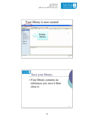 46
‫ﺳﻌﻮد‬ ‫اﻟﻤﻠﻚ‬ ‫ﺟﺎﻣﻌﺔ‬
‫اﻟﻌﻠﻤﻲ‬ ‫اﻟﺒﺤﺚ‬ ‫ﻋﻤﺎدة‬
‫ﻣﺮﻛﺰ‬‫اﻟﻌ‬ ‫أﻗﺴﺎم‬ ‫ﺑﺤﻮث‬‫اﻟﻄﺒﯿﺔ‬ ‫اﻟﺪراﺳﺎت‬ ‫ﻠﻮم‬
Your library is now created
Empty
library
15
Save your library..
Your library contains no
references yet, save it then
close it.
16
 