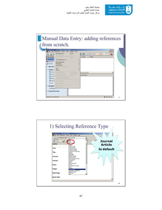 47
‫ﺳﻌﻮد‬ ‫اﻟﻤﻠﻚ‬ ‫ﺟﺎﻣﻌﺔ‬
‫اﻟﻌﻠﻤﻲ‬ ‫اﻟﺒﺤﺚ‬ ‫ﻋﻤﺎدة‬
‫ﻣﺮﻛﺰ‬‫اﻟﻌ‬ ‫أﻗﺴﺎم‬ ‫ﺑﺤﻮث‬‫اﻟﻄﺒﯿﺔ‬ ‫اﻟﺪراﺳﺎت‬ ‫ﻠﻮم‬
Manual Data Entry: adding references
from scratch.
17
1) Selecting Reference Type
18
Journal
Article
Is default
 
