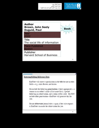 55
‫ﺳﻌﻮد‬ ‫اﻟﻤﻠﻚ‬ ‫ﺟﺎﻣﻌﺔ‬
‫اﻟﻌﻠﻤﻲ‬ ‫اﻟﺒﺤﺚ‬ ‫ﻋﻤﺎدة‬
‫ﻣﺮﻛﺰ‬‫اﻟﻌ‬ ‫أﻗﺴﺎم‬ ‫ﺑﺤﻮث‬‫اﻟﻄﺒﯿﺔ‬ ‫اﻟﺪراﺳﺎت‬ ‫ﻠﻮم‬
Author
Brown, John Seely
Duguid, Paul
Year
2002
Title
The social life of information
Place Published
Boston
Publisher
Harvard School of Business
33
Book
34
 