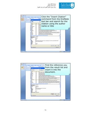 71
‫ﺳﻌﻮد‬ ‫اﻟﻤﻠﻚ‬ ‫ﺟﺎﻣﻌﺔ‬
‫اﻟﻌﻠﻤﻲ‬ ‫اﻟﺒﺤﺚ‬ ‫ﻋﻤﺎدة‬
‫ﻣﺮﻛﺰ‬‫اﻟﻌ‬ ‫أﻗﺴﺎم‬ ‫ﺑﺤﻮث‬‫اﻟﻄﺒﯿﺔ‬ ‫اﻟﺪراﺳﺎت‬ ‫ﻠﻮم‬
Click the “Insert Citation”
command from the EndNote
tool bar and search for the
citation using the author
name or title
65
Find the reference you
from the result list and
insert it into the
document.
66
 