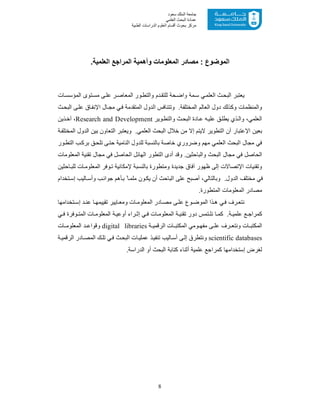 8
‫ﺳﻌﻮد‬ ‫اﻟﻤﻠﻚ‬ ‫ﺟﺎﻣﻌﺔ‬
‫اﻟﻌﻠﻤﻲ‬ ‫اﻟﺒﺤﺚ‬ ‫ﻋﻤﺎدة‬
‫ﻣﺮﻛﺰ‬‫اﻟﻌ‬ ‫أﻗﺴﺎم‬ ‫ﺑﺤﻮث‬‫اﻟﻄﺒﯿﺔ‬ ‫اﻟﺪراﺳﺎت‬ ‫ﻠﻮم‬
‫اﻟﻣوﺿوع‬:‫اﻟ‬ ‫وأھﻣﯾﺔ‬ ‫اﻟﻣﻌﻠوﻣﺎت‬ ‫ﻣﺻﺎدر‬.‫اﻟﻌﻠﻣﯾﺔ‬ ‫ﻣراﺟﻊ‬
‫ﯾ‬‫ﺎت‬‫اﻟﻣؤﺳﺳ‬ ‫ﺗوى‬‫ﻣﺳ‬ ‫ﻰ‬‫ﻋﻠ‬ ‫ر‬ ‫اﻟﻣﻌﺎﺻ‬ ‫ور‬‫واﻟﺗط‬ ‫دم‬‫ﻟﻠﺗﻘ‬ ‫ﺣﺔ‬‫واﺿ‬ ‫ﻣﺔ‬‫ﺳ‬ ‫ﻲ‬‫اﻟﻌﻠﻣ‬ ‫ث‬‫اﻟﺑﺣ‬ ‫ﻌﺗﺑر‬
‫ث‬‫اﻟﺑﺣ‬ ‫ﻰ‬‫ﻋﻠ‬ ‫ﺎق‬‫اﻹﻧﻔ‬ ‫ﺎل‬ ‫ﻣﺟ‬ ‫ﻲ‬‫ﻓ‬ ‫اﻟﻣﺗﻘدﻣﺔ‬ ‫اﻟدول‬ ‫وﺗﺗﻧﺎﻓس‬ .‫اﻟﻣﺧﺗﻠﻔﺔ‬ ‫اﻟﻌﺎﻟم‬ ‫دول‬ ‫وﻛذﻟك‬ ‫واﻟﻣﻧظﻣﺎت‬
‫وﯾر‬‫واﻟﺗط‬ ‫ث‬‫اﻟﺑﺣ‬ ‫ﺎدة‬‫ﻋ‬ ‫ﮫ‬‫ﻋﻠﯾ‬ ‫ﻖ‬‫ﯾطﻠ‬ ‫ذي‬‫واﻟ‬ ،‫اﻟﻌﻠﻣﻲ‬Research and Development‫ذﯾن‬‫آﺧ‬ ،
‫ا‬ ‫ﺑﻌﯾن‬‫ﺔ‬‫اﻟﻣﺧﺗﻠﻔ‬ ‫اﻟدول‬ ‫ﺑﯾن‬ ‫اﻟﺗﻌﺎون‬ ‫وﯾﻌﺗﺑر‬ .‫اﻟﻌﻠﻣﻲ‬ ‫اﻟﺑﺣث‬ ‫ﺧﻼل‬ ‫ﻣن‬ ‫إﻻ‬ ‫ﻻﯾﺗم‬ ‫اﻟﺗطوﯾر‬ ‫أن‬ ‫ﻹﻋﺗﺑﺎر‬
‫ور‬‫اﻟﺗط‬ ‫ب‬‫ﺑرﻛ‬ ‫ﻖ‬‫ﺗﻠﺣ‬ ‫ﻰ‬‫ﺣﺗ‬ ‫اﻟﻧﺎﻣﯾﺔ‬ ‫ﻟﻠدول‬ ‫ﺑﺎﻟﻧﺳﺑﺔ‬ ‫ﺧﺎﺻﺔ‬ ‫وﺿروري‬ ‫ﻣﮭم‬ ‫اﻟﻌﻠﻣﻲ‬ ‫اﻟﺑﺣث‬ ‫ﻣﺟﺎل‬ ‫ﻓﻲ‬
‫ﻣﺟ‬ ‫ﻓﻲ‬ ‫اﻟﺣﺎﺻل‬‫واﻟﺑﺎﺣﺛ‬ ‫اﻟﺑﺣث‬ ‫ﺎل‬‫اﻟﻣﻌﻠوﻣﺎت‬ ‫ﺗﻘﻧﯾﺔ‬ ‫ﻣﺟﺎل‬ ‫ﻓﻲ‬ ‫اﻟﺣﺎﺻل‬ ‫اﻟﮭﺎﺋل‬ ‫اﻟﺗطور‬ ‫أدى‬ ‫وﻗد‬ .‫ﯾن‬
‫وﺗﻘﻧﯾ‬‫ﺑﺎﻟﻧﺳﺑﺔ‬ ‫وﻣﺗطورة‬ ‫ﺟدﯾدة‬ ‫آﻓﺎق‬ ‫ظﮭور‬ ‫إﻟﻰ‬ ‫اﻹﺗﺻﺎﻻت‬ ‫ﺎت‬‫ﺎﺣﺛ‬‫ﻟﻠﺑ‬ ‫ﺎت‬‫اﻟﻣﻌﻠوﻣ‬ ‫وﻓر‬‫ﺗ‬ ‫ﻹﻣﻛﺎﻧﯾﺔ‬‫ﯾن‬
‫ﺗﺧدام‬‫إﺳ‬ ‫ﺎﻟﯾب‬‫وأﺳ‬ ‫ب‬‫ﺟواﻧ‬ ‫ﺄھم‬‫ﺑ‬ ً‫ﺎ‬‫ﻣﻠﻣ‬ ‫ون‬‫ﯾﻛ‬ ‫أن‬ ‫اﻟﺑﺎﺣث‬ ‫ﻋﻠﻰ‬ ‫أﺻﺑﺢ‬ ،‫وﺑﺎﻟﺗﺎﻟﻲ‬ .‫اﻟدول‬ ‫ﻣﺧﺗﻠف‬ ‫ﻓﻲ‬
.‫اﻟﻣﺗطورة‬ ‫اﻟﻣﻌﻠوﻣﺎت‬ ‫ﻣﺻﺎدر‬
‫ﺎت‬ ‫اﻟﻣﻌﻠوﻣ‬ ‫ﺎدر‬ ‫ﻣﺻ‬ ‫ﻰ‬‫ﻋﻠ‬ ‫وع‬ ‫اﻟﻣوﺿ‬ ‫ذا‬ ‫ھ‬ ‫ﻲ‬‫ﻓ‬ ‫رف‬ ‫ﻧﺗﻌ‬‫ﺗ‬ ‫إﺳ‬ ‫د‬ ‫ﻋﻧ‬ ‫ﺎ‬ ‫ﺗﻘﯾﯾﻣﮭ‬ ‫ﺎﯾﯾر‬ ‫وﻣﻌ‬‫ﺧداﻣﮭﺎ‬
‫ﺎ‬ ‫ﻛﻣ‬ .‫ﺔ‬ ‫ﻋﻠﻣﯾ‬ ‫ﻊ‬ ‫ﻛﻣراﺟ‬‫ﻲ‬ ‫ﻓ‬ ‫وﻓرة‬ ‫اﻟﻣﺗ‬ ‫ﺎت‬ ‫اﻟﻣﻌﻠوﻣ‬ ‫ﺔ‬‫أوﻋﯾ‬ ‫راء‬ ‫إﺛ‬ ‫ﻲ‬ ‫ﻓ‬ ‫ﺎت‬ ‫اﻟﻣﻌﻠوﻣ‬ ‫ﺔ‬ ‫ﺗﻘﻧﯾ‬ ‫دور‬ ‫ﺗﻣس‬ ‫ﻧﻠ‬
‫ﺎت‬ ‫اﻟﻣﻛﺗﺑ‬‫وﻣﻲ‬ ‫ﻣﻔﮭ‬ ‫ﻰ‬ ‫ﻋﻠ‬ ‫رف‬ ‫وﻧﺗﻌ‬‫ﺔ‬ ‫اﻟرﻗﻣﯾ‬ ‫ﺎت‬ ‫اﻟﻣﻛﺗﺑ‬digital libraries‫ﺎت‬ ‫اﻟﻣﻌﻠوﻣ‬ ‫د‬ ‫وﻗواﻋ‬
scientific databases‫و‬‫ﻰ‬‫إﻟ‬ ‫ﻧﺗطرق‬‫ﺎﻟ‬‫أﺳ‬‫ث‬‫اﻟﺑﺣ‬ ‫ﺎت‬‫ﻋﻣﻠﯾ‬ ‫ذ‬‫ﺗﻧﻔﯾ‬ ‫ﯾب‬‫ك‬‫ﺗﻠ‬ ‫ﻲ‬‫ﻓ‬‫ﺔ‬ ‫اﻟرﻗﻣﯾ‬ ‫ﺎدر‬‫اﻟﻣﺻ‬
‫إﺳ‬ ‫ﻟﻐرض‬‫اﻟدراﺳﺔ‬ ‫أو‬ ‫اﻟﺑﺣث‬ ‫ﻛﺗﺎﺑﺔ‬ ‫أﺛﻧﺎء‬ ‫ﻋﻠﻣﯾﺔ‬ ‫ﻛﻣراﺟﻊ‬ ‫ﺗﺧداﻣﮭﺎ‬.
 