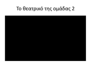 Το θεατρικό της ομάδας 2
 