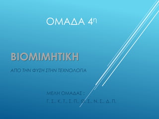ΒΙΟΜΙΜΗΤΙΚΗ
ΑΠΟ ΤΗΝ ΦΥΣΗ ΣΤΗΝ ΤΕΧΝΟΛΟΓΙΑ
ΜΕΛΗ ΟΜΑΔΑΣ :
Γ. Σ., Κ. Τ., Σ. Π., Θ. Σ., Ν. Σ., Δ. Π.
ΟΜΑΔΑ 4η
 