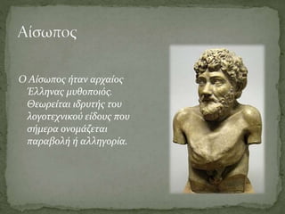 Ο Αίσωπος ήταν αρχαίος
Έλληνας μυθοποιός.
Θεωρείται ιδρυτής του
λογοτεχνικού είδους που
σήμερα ονομάζεται
παραβολή ή αλληγορία.
 
