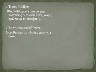  Τι συμβολίζει;
Ηθικό δίδαγμα είναι να μην
πιστεύεις ό, τι σου λένε, χωρίς
πρώτα να το σκεφτείς.
 Σε ποιους απευθύνετε;
Απευθύνετε σε ηλικίες από 5-13
ετών.
 