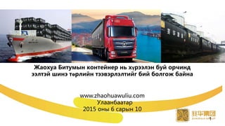 Жаохуа Битумын контейнер нь хүрээлэн буй орчинд
ээлтэй шинэ төрлийн тээвэрлэлтийг бий болгож байна
www.zhaohuawuliu.com
Улаанбаатар
2015 оны 6 сарын 10
1
 