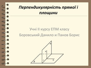 Перпендикулярність прямої і
площини
Учні II курсу ЕПМ класу
Боровський Данило и Панов Борис
 