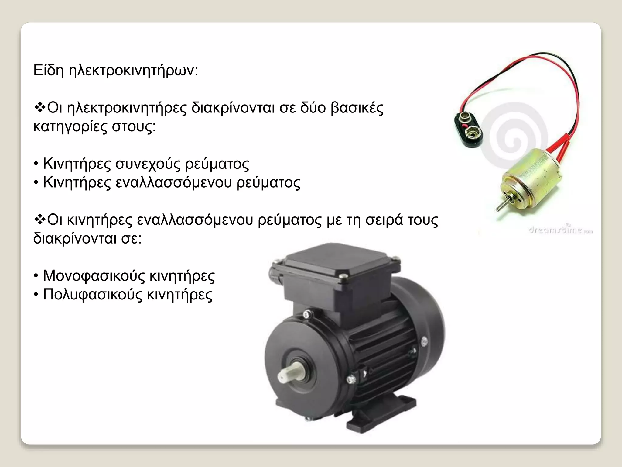 Είδη ηλεκτροκινητήρων:
Οι ηλεκτροκινητήρες διακρίνονται σε δύο βασικές
κατηγορίες στους:
• Κινητήρες συνεχούς ρεύματος
• Κινητήρες εναλλασσόμενου ρεύματος
Οι κινητήρες εναλλασσόμενου ρεύματος με τη σειρά τους
διακρίνονται σε:
• Μονοφασικούς κινητήρες
• Πολυφασικούς κινητήρες
 