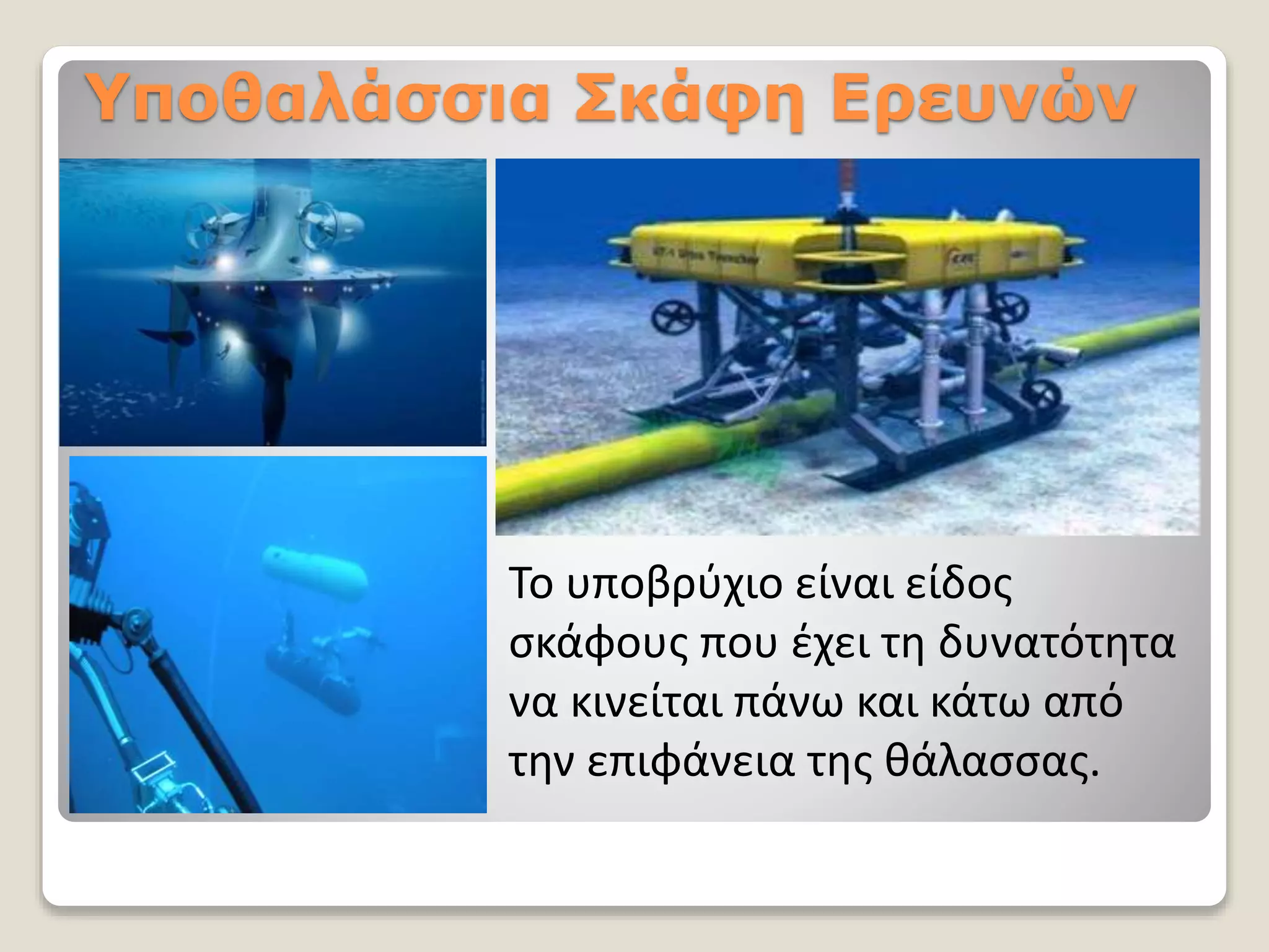 Υποθαλάσσια Σκάφη Ερευνών
Το υποβρύχιο είναι είδος
σκάφους που έχει τη δυνατότητα
να κινείται πάνω και κάτω από
την επιφάνεια της θάλασσας.
 