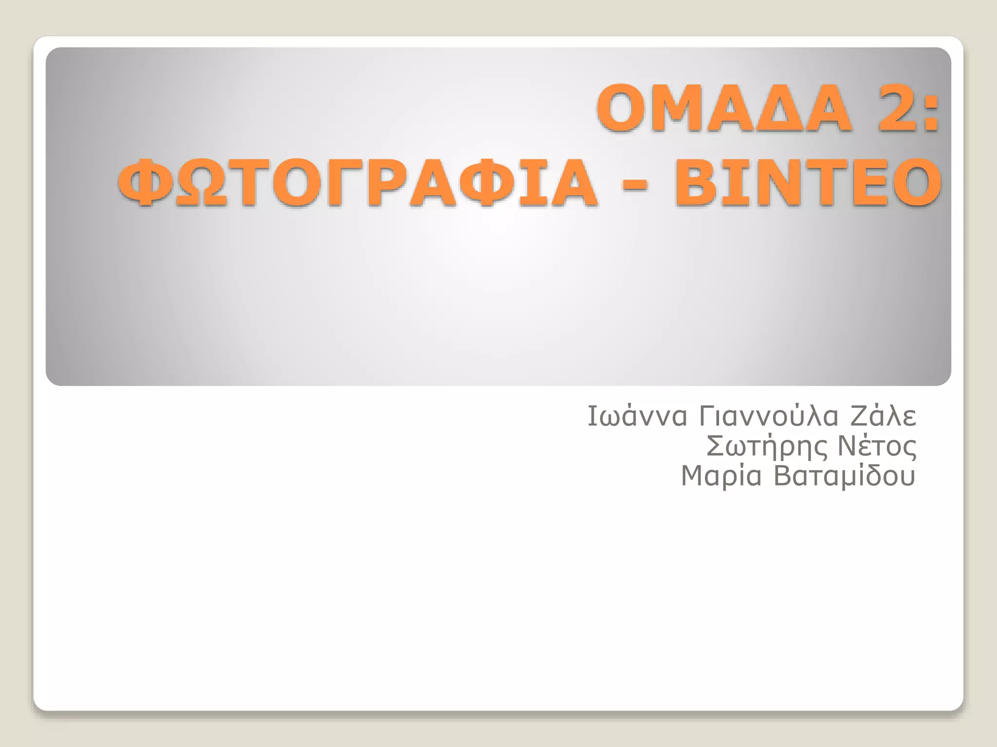 ΟΜΑΔΑ 2:
ΦΩΤΟΓΡΑΦΙΑ - ΒΙΝΤΕΟ
Ιωάννα Γιαννούλα Ζάλε
Σωτήρης Νέτος
Μαρία Βαταμίδου
 