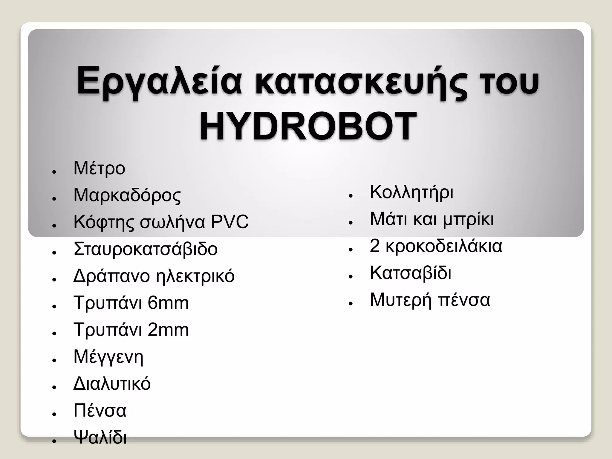 Εργαλεία κατασκευής του
HYDROBOT
● Μέτρο
● Μαρκαδόρος
● Κόφτης σωλήνα PVC
● Σταυροκατσάβιδο
● Δράπανο ηλεκτρικό
● Τρυπάνι 6mm
● Τρυπάνι 2mm
● Μέγγενη
● Διαλυτικό
● Πένσα
● Ψαλίδι
● Κολλητήρι
● Μάτι και μπρίκι
● 2 κροκοδειλάκια
● Κατσαβίδι
● Μυτερή πένσα
 