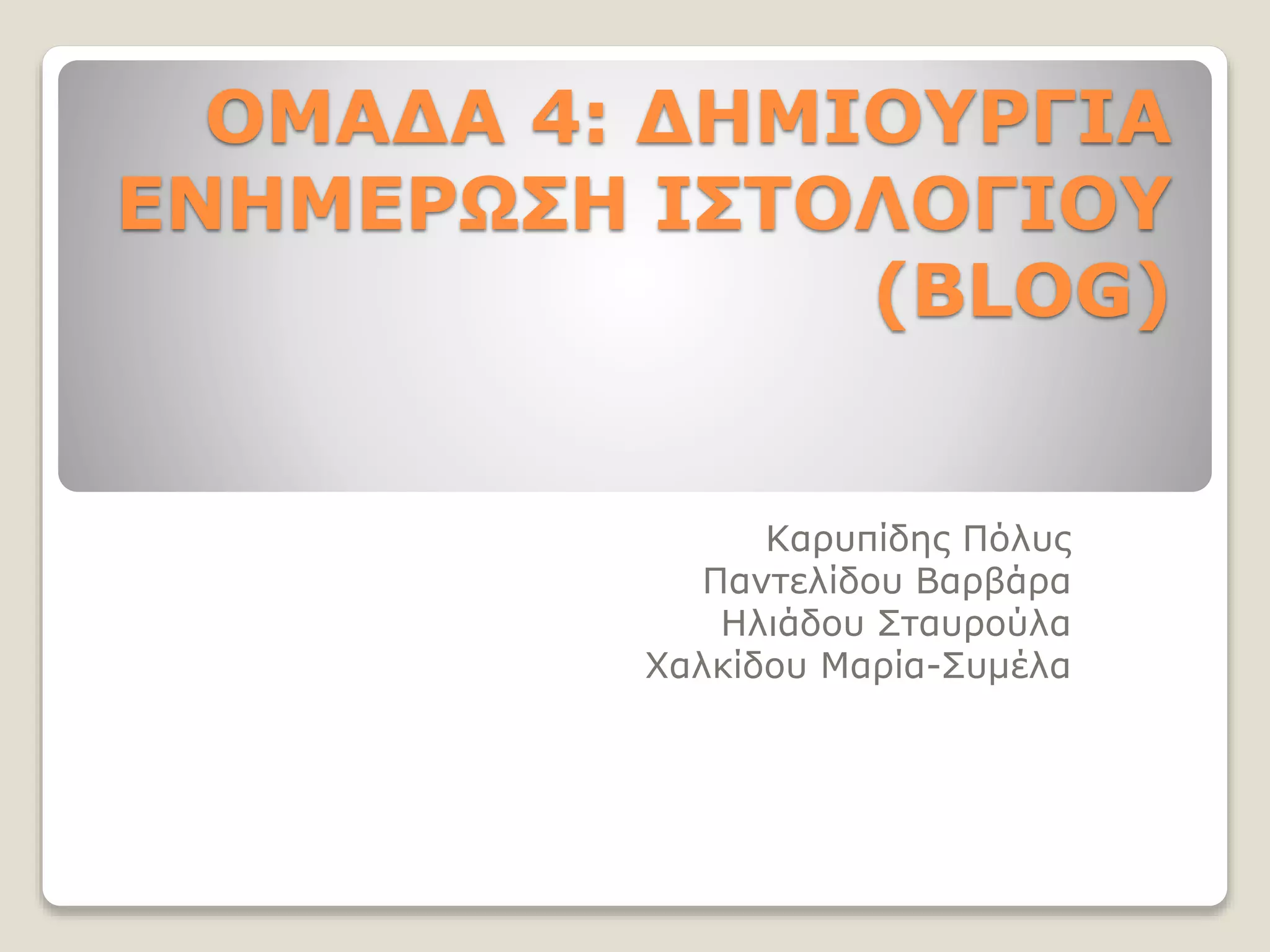 ΟΜΑΔΑ 4: ΔΗΜΙΟΥΡΓΙΑ
ΕΝΗΜΕΡΩΣΗ ΙΣΤΟΛΟΓΙΟΥ
(BLOG)
Καρυπίδης Πόλυς
Παντελίδου Βαρβάρα
Ηλιάδου Σταυρούλα
Χαλκίδου Μαρία-Συμέλα
 