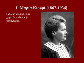 1. Μαρία Κιουρί [1867-1934]
Γαλλίδα φυσικός και
χημικός πολωνικής
καταγωγής.
 
