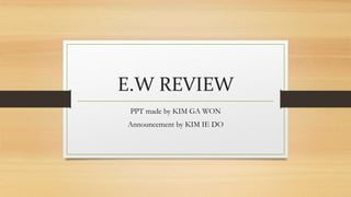 E.W REVIEW
PPT made by KIM GA WON
Announcement by KIM IE DO
 