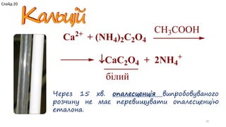 20
Через 15 хв. опалесценція випробовуваного
розчину не має перевищувати опалесценцію
еталона.
Ca2+
+ (NH4)2C2O4
CaC2O4 + 2NH4
+
білий
CH3COOH
Слайд 20
 