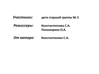 Участники: дети старшей группы № 3
Режиссеры: Константитнова С.А.
Пономарева О.А.
От автора: Константинова С.А.
