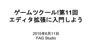 ゲームツクール!第11回
エディタ拡張に入門しよう
2015年6月11日
FAG Studio
 