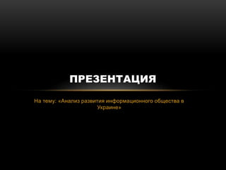 На тему: «Анализ развития информационного общества в
Украине»
ПРЕЗЕНТАЦИЯ
 