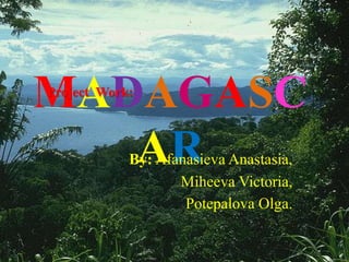 MADAGASC
ARBy: Afanasieva Anastasia,
Miheeva Victoria,
Potepalova Olga.
Project Work:
 
