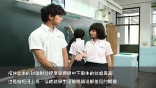 扣住文本的討論對於程度普通與中下學生的益處最高
也是縮短班上高、低成就學生理解閱讀理解差距的關鍵
 