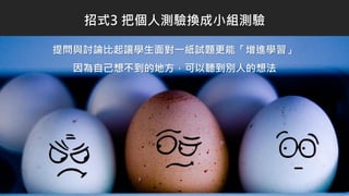 提問與討論比起讓學生面對一紙試題更能「增進學習」
因為自己想不到的地方，可以聽到別人的想法
招式3 把個人測驗換成小組測驗
 