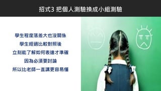 學生程度落差大也沒關係
學生經過比較對照後
立刻能了解如何表達才準確
因為必須要討論
所以比老師一直講更容易懂
招式3 把個人測驗換成小組測驗
 