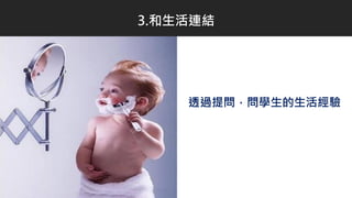 透過提問，問學生的生活經驗
3.和生活連結
 