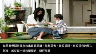 如果我們期待能夠教出喜歡閱讀、能夠思考、善於提問、樂於探究的學生
那麼，就從每一堂教學開始，問好問題
 