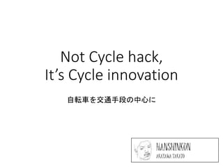 Not Cycle hack,
It’s Cycle innovation
自転車を交通手段の中心に
HANSHINKUN
AKAZAWA TAKATO
 