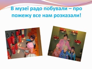 В музеї радо побували – про
пожежу все нам розказали!
 