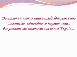 Дошкільний навчальний заклад здійснює свою
діяльність відповідно до нормативних
документів та законодавчих актів України.
 