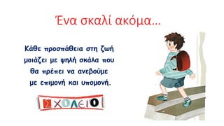 Ένα σκαλί ακόμα…
Kάθε προσπάθεια στη ζωή
μοιάζει με ψηλή σκάλα που
θα πρέπει να ανεβούμε
με επιμονή και υπομονή.
 