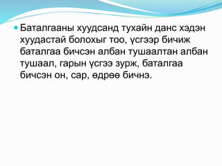  Баталгааны хуудсанд тухайн данс хэдэн
хуудастай болохыг тоо, үсгээр бичиж
баталгаа бичсэн албан тушаалтан албан
тушаал, гарын үсгээ зурж, баталгаа
бичсэн он, сар, өдрөө бичнэ.
 