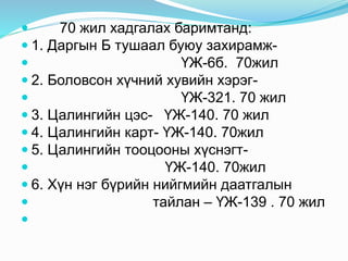  70 жил хадгалах баримтанд:
 1. Даргын Б тушаал буюу захирамж-
 ҮЖ-6б. 70жил
 2. Боловсон хүчний хувийн хэрэг-
 ҮЖ-321. 70 жил
 3. Цалингийн цэс- ҮЖ-140. 70 жил
 4. Цалингийн карт- ҮЖ-140. 70жил
 5. Цалингийн тооцооны хүснэгт-
 ҮЖ-140. 70жил
 6. Хүн нэг бүрийн нийгмийн даатгалын
 тайлан – ҮЖ-139 . 70 жил

 