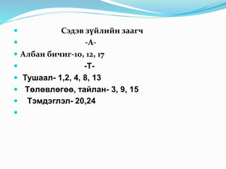  Сэдэв зүйлийн заагч
 -А-
 Албан бичиг-10, 12, 17
 -Т-
 Тушаал- 1,2, 4, 8, 13
 Төлөвлөгөө, тайлан- 3, 9, 15
 Тэмдэглэл- 20,24

 