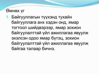 Өмнөх үг
1. Байгууллагын түүхэнд тухайн
байгууллага анх хэдэн онд, ямар
тогтоол шийдвэрээр, ямар зохион
байгуулалттай үйл ажиллагаа явуулж
эхэлсэн одоо ямар бүтэц, зохион
байгуулалттай үйл ажиллагаа явуулж
байгаа талаар бичнэ.
 