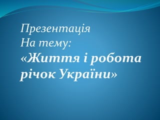 Презентація
На тему:
«Життя і робота
річок України»
 